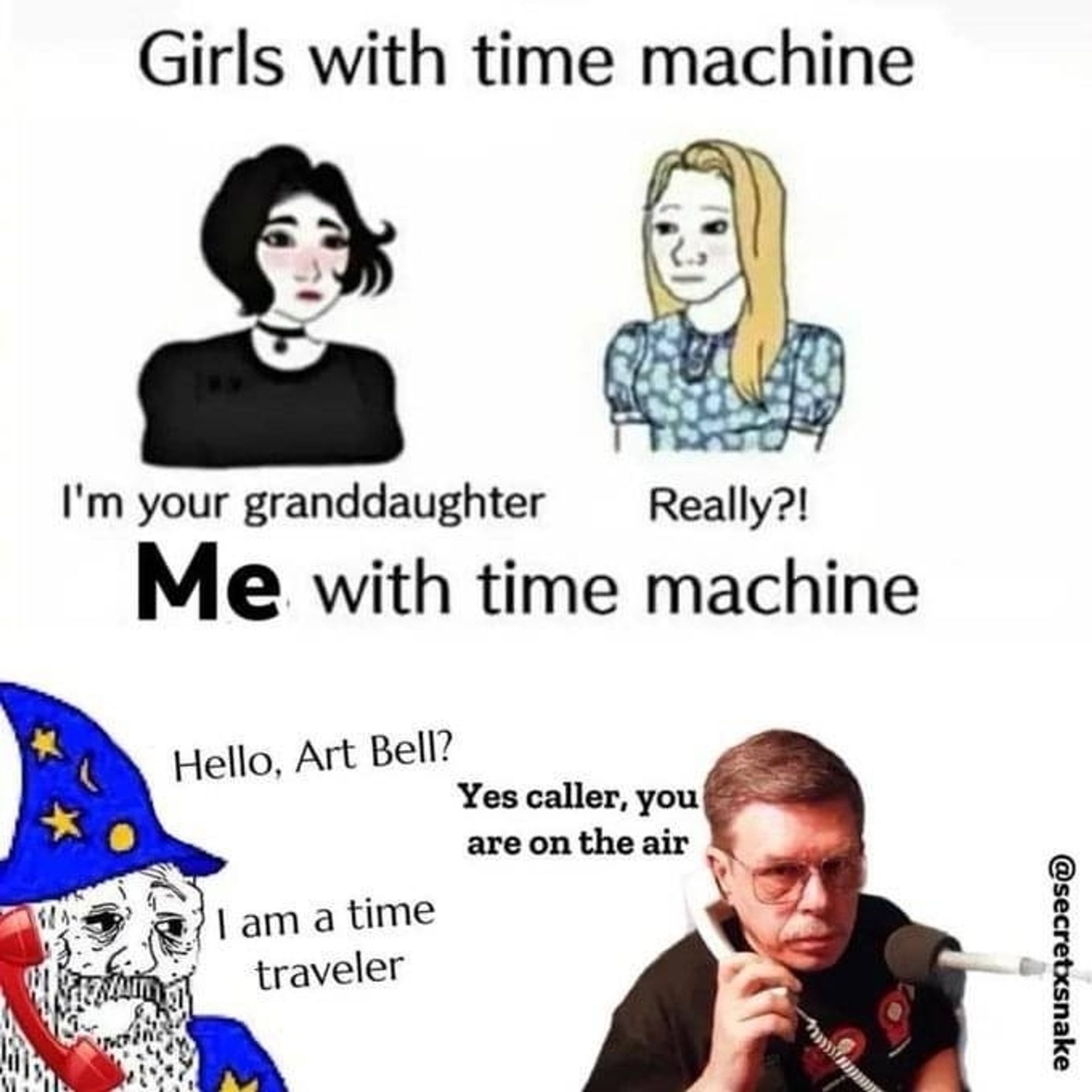 Meme of girls going back in time they say "im your Granddaughter" response "really" and then me with time machine I'm a wizard  and I state "hello , Art Bell, I am a time traveler. " Art Bell says "Yes caller you are on the air" Coast to coast  radio show meme