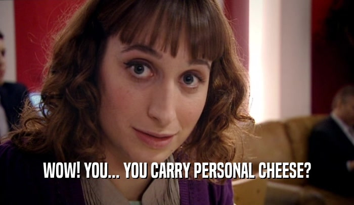 Isy Suttie as DOBBY from the tv show peep show mark makes the comment to her "Wow! You... you carry personal cheese?" 