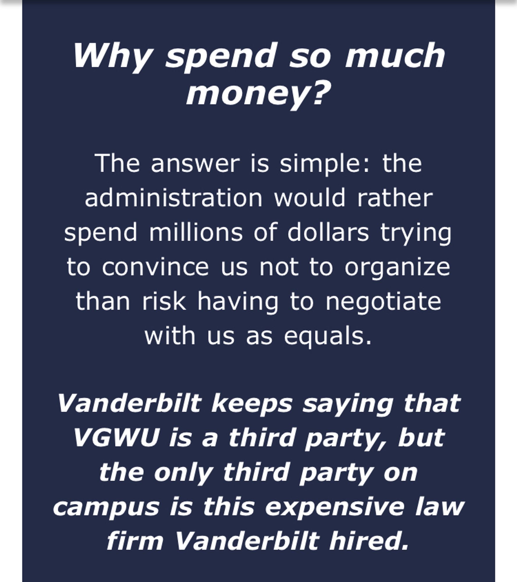 Why spend so much money?
The answer is simple: the administration would rather spend millions of dollars trying to convince us not to organize than risk having to negotiate with us as equals.

Vanderbilt keeps saying that VGWU is a third party, but the only third party on campus is this expensive law firm Vanderbilt hired.