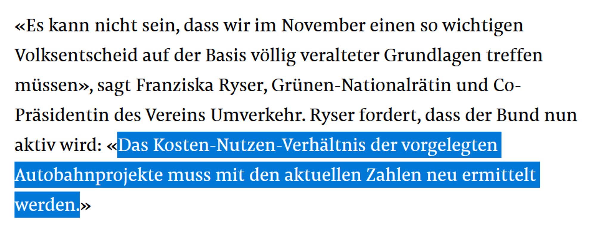 «Es kann nicht sein, dass wir im November einen so wichtigen Volksentscheid auf der Basis völlig veralteter Grundlagen treffen müssen», sagt Franziska Ryser, Grünen-Nationalrätin und Co-Präsidentin des Vereins Umverkehr. Ryser fordert, dass der Bund nun aktiv wird: «Das Kosten-Nutzen-Verhältnis der vorgelegten Autobahnprojekte muss mit den aktuellen Zahlen neu ermittelt werden.»