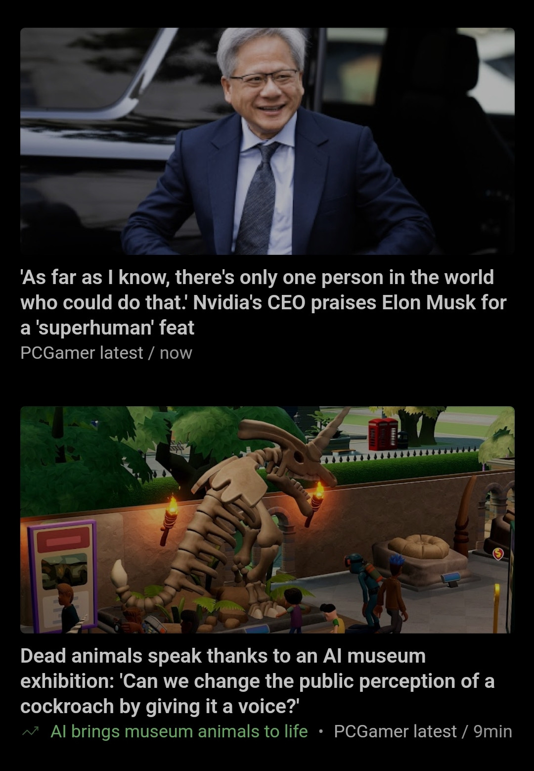 Two headlines from pcgamer " 'as far as I know there's only one person in the world who could do that' nvidea CEO praises Elon musk for a superhuman feat"

"Dead animals speak thanks to an ai museum exhibition"