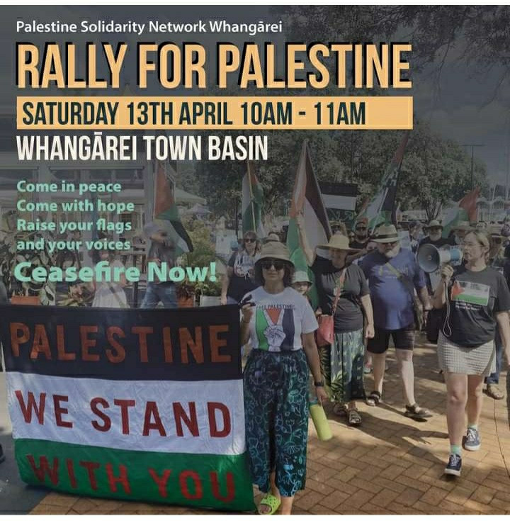 PSNA poster for Whangārei. Rally for Palestine. Saturday 13th April. 10-11am. 

Whangārei Town Basin. Come in peace, come with hope, raise your flags and your voices. Ceasefire now.