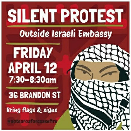 Poster for Wellington: SILENT PROTEST

Outside Israeli Embassy

FRIDAY APRIL 12 7:30-8:30am

36 BRANDON ST

Bring flags & signs

#Aotearoaforceasefire