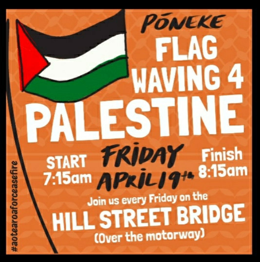 Poster for Pōneke flag waving.

Join us at 7.15am every Friday at Hill St Bridge (over the motorway) #aotearoaforceasefire