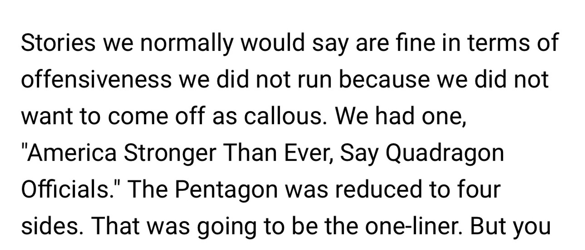 Robert Siegel interview excerpt: “Stories we normally would say are fine in terms of offensiveness we did not run because we did not want to come off as callous. We had one, “America Stronger Than Ever, Say Quadragon Officials." The Pentagon was reduced to four sides. That was going to be the one-liner. But you…”