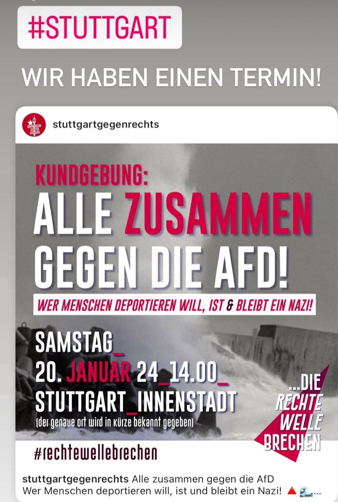 Stuttgart gegen rechts 

Kundgebung 

Alle zusammen gegen die AfD 

Wer Menschen deportieren will, ist & bleibt ein Nazi! 

Samstag 20.01.2024 14:00 Uhr Stuttgart Innenstadt (der genaue Ort wird in Kürze bekannt gegeben)

#rechtewellebrechen