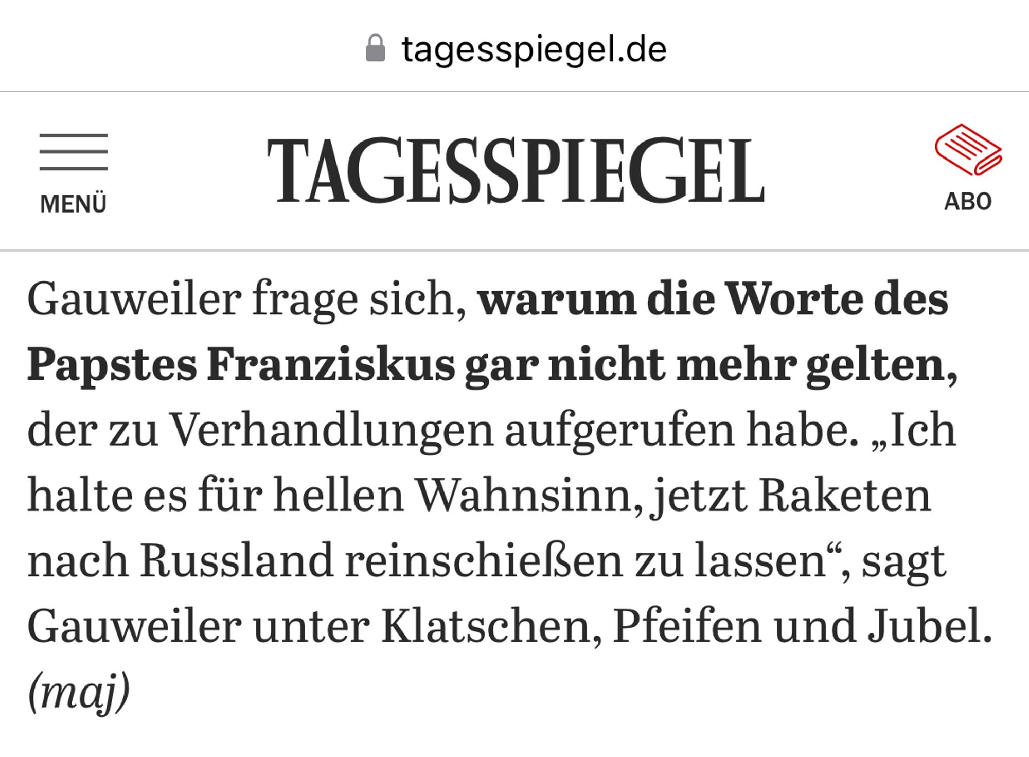 • tagesspiegel.de
MENÜ
TAGESSPIEGEL
ABO
Gauweiler frage sich, warum die Worte des Papstes Franziskus gar nicht mehr gelten, der zu Verhandlungen aufgerufen habe. „Ich halte es für hellen Wahnsinn, jetzt Raketen nach Russland reinschießen zu lassen", sagt Gauweiler unter Klatschen, Pfeifen und Jubel.
(maj)