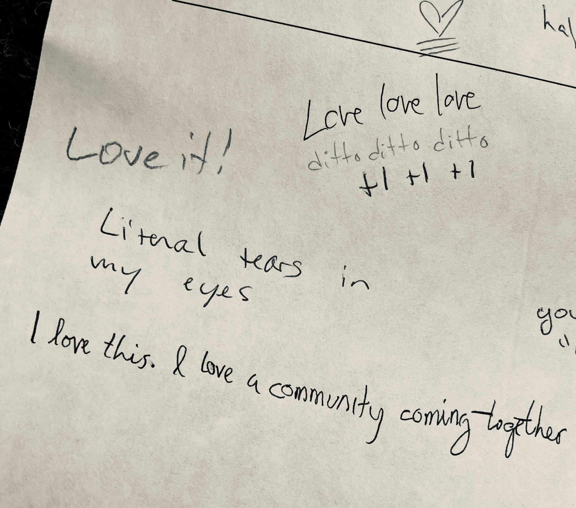 Hand written notes in pen and pencil that say: "Love it!" "Love love love, ditto ditto ditto, +1 +1 +1" "Literal tears in my eyes" "I love this. I love a community coming together" with an underlined heart at the top.