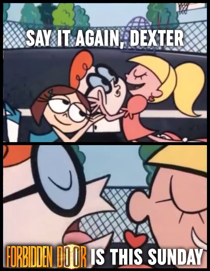 "Say it again, Dexter."

"Forbidden Door is this Sunday."