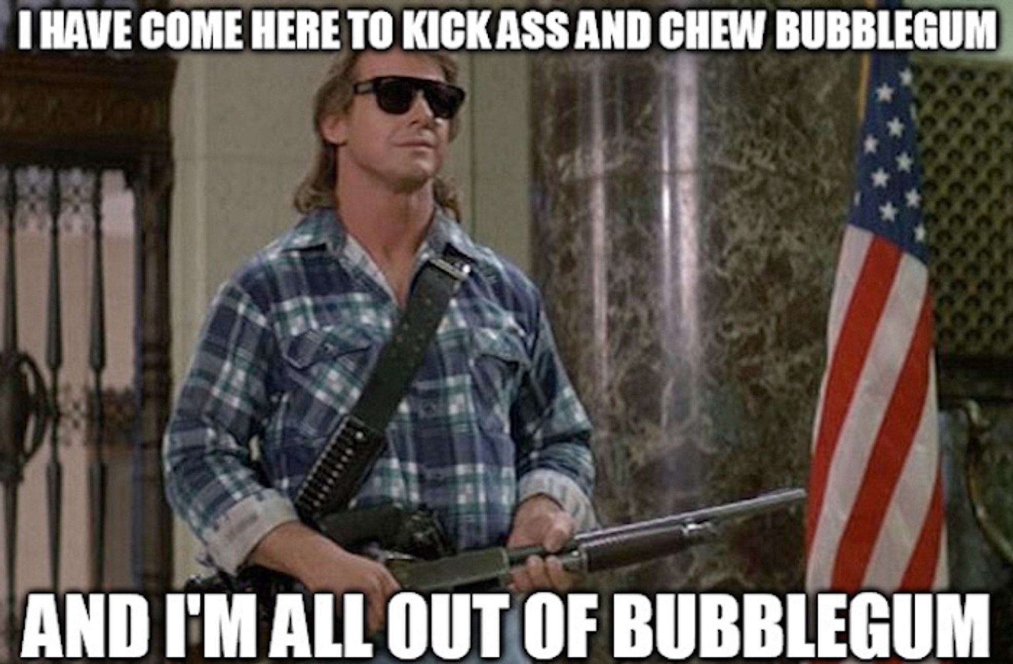 I have come here to kick ass and chew Bubblegum and I’m all out of Bubblegum