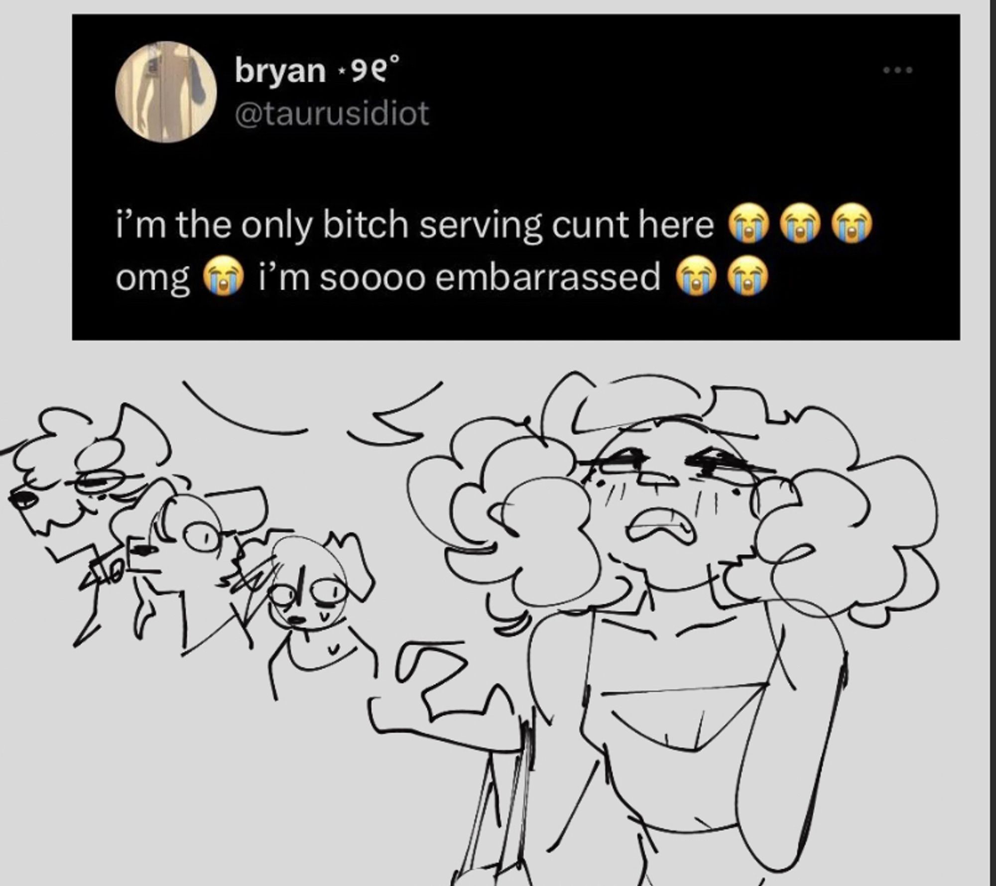 Text: i'm the only bitch serving cunt here 😭😭😭omg 😭
i'm soooo embarrassed😭😭
Yeaa