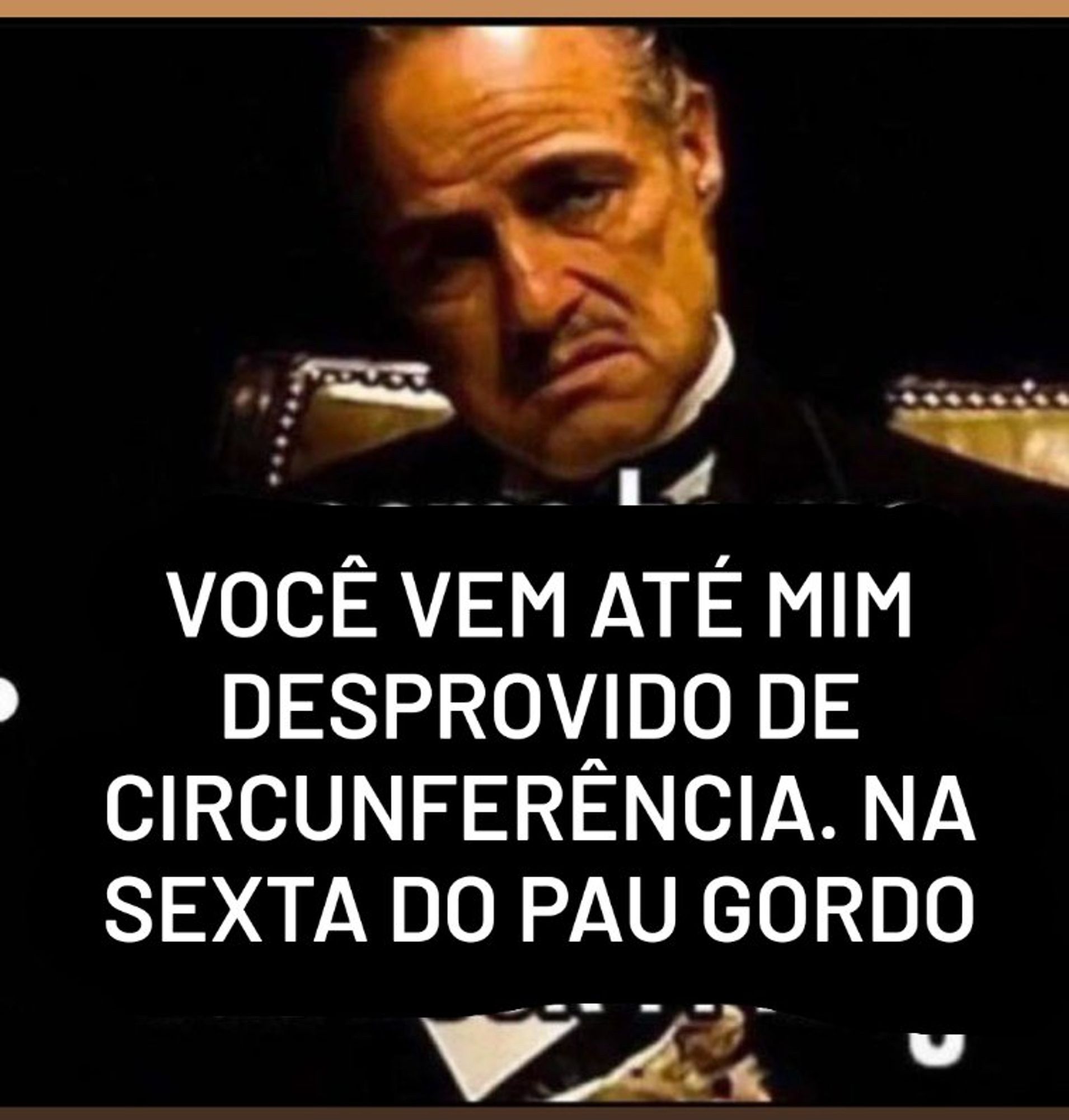 você vem até mim desprovido de circunferência. na sexta do pau gordo (the godfather)