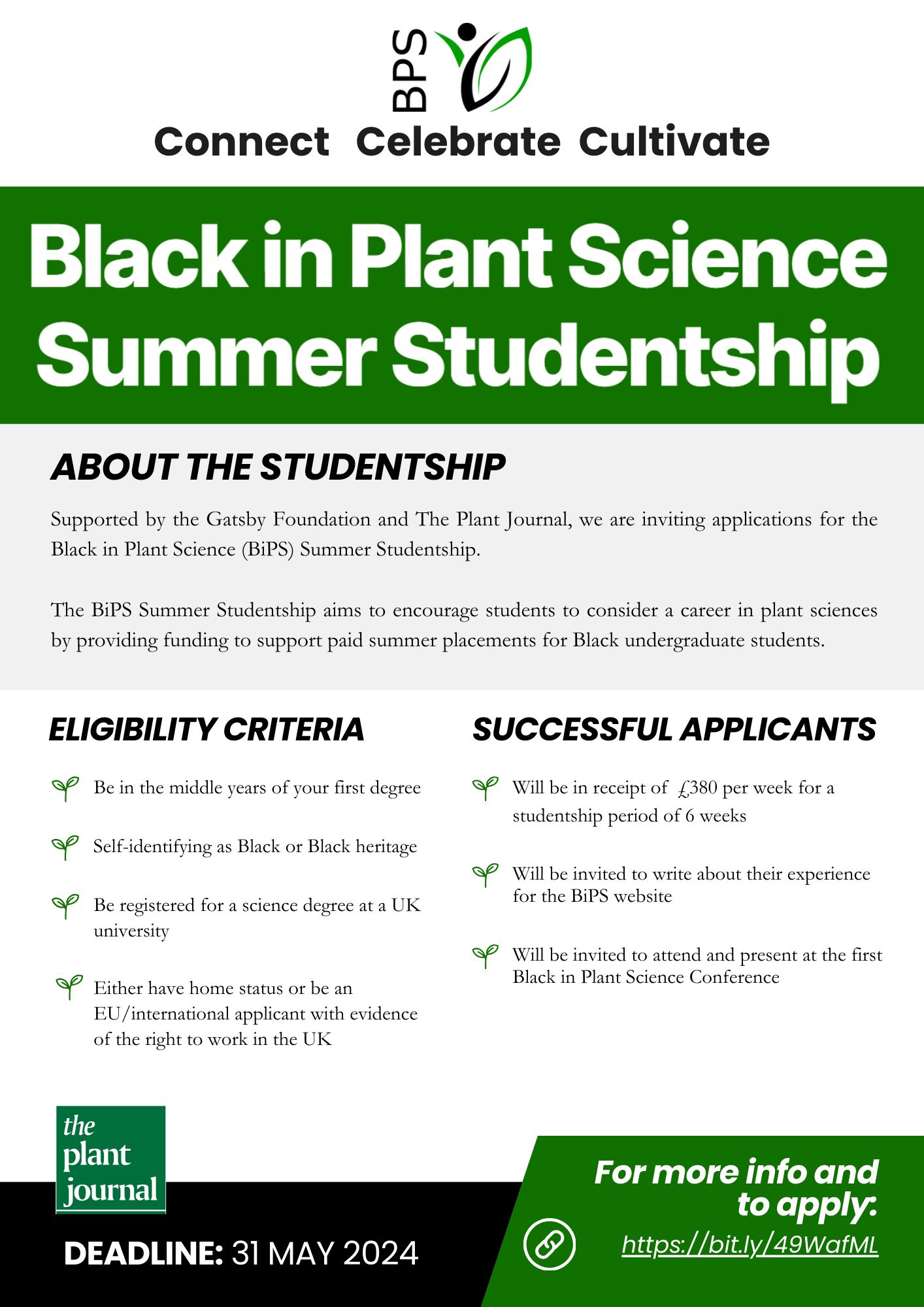 Supported by the Gatsby Foundation and The Plant Journal, we are inviting applications for the  Black in Plant Science (BiPS) Summer Studentship. The BiPS Summer Studentship aims to encourage students to consider a career in plant sciences by providing funding to support paid summer placements for Black undergraduate students. Eligibility criteria: Be in the middle years of your first degree. Self-identifying as Black or Black heritage. Be registered for a science degree at a UK university. Either have home status or be an EU/international applicant with evidence of the right to work in the UK. Successful Applicants: Will be in receipt of  £380 per week for a studentship period of 6 weeks. Will be invited to write about their experience for the BiPS website. Will be invited to attend and present at the first Black in Plant Science Conference.