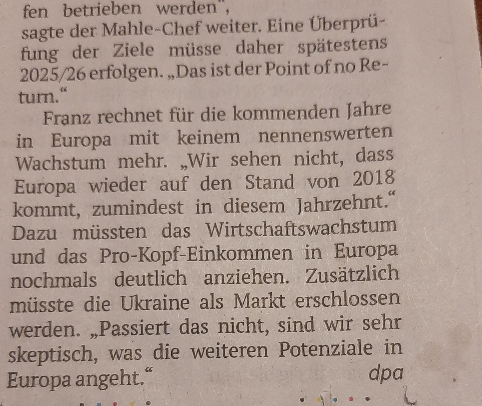 Sollte das Verbrenner-Aus tatsächlich kommen, würde dies weitere Stellen kosten. „Wir müssten unsere Kompe- tenzen in diesem Technologiefeld nach China oder in die USA verlagern - und damit in Europa sicher mehr Werke schließen und Arbeitsplätze abbauen, als wenn Raum bliebe für Hybridantriebe oder Motoren, die mit nachhaltigen Kraftstoffen betrieben werden", sagte der Mahle-Chef weiter. Eine Überprüfung der Ziele müsse daher spätestens 2025/26 erfolgen. „Das ist der Point of no Return."

Franz rechnet für die kommenden Jahre in Europa mit keinem nennenswerten Wachstum mehr. „Wir sehen nicht, dass Europa wieder auf den Stand von 2018 kommt, zumindest in diesem Jahrzehnt." Dazu müssten das Wirtschaftswachstum und das Pro-Kopf-Einkommen in Europa nochmals deutlich anziehen. Zusätzlich müsste die Ukraine als Markt erschlossen werden. „Passiert das nicht, sind wir sehr skeptisch, was die weiteren Potenziale in Europa angeht." dpa