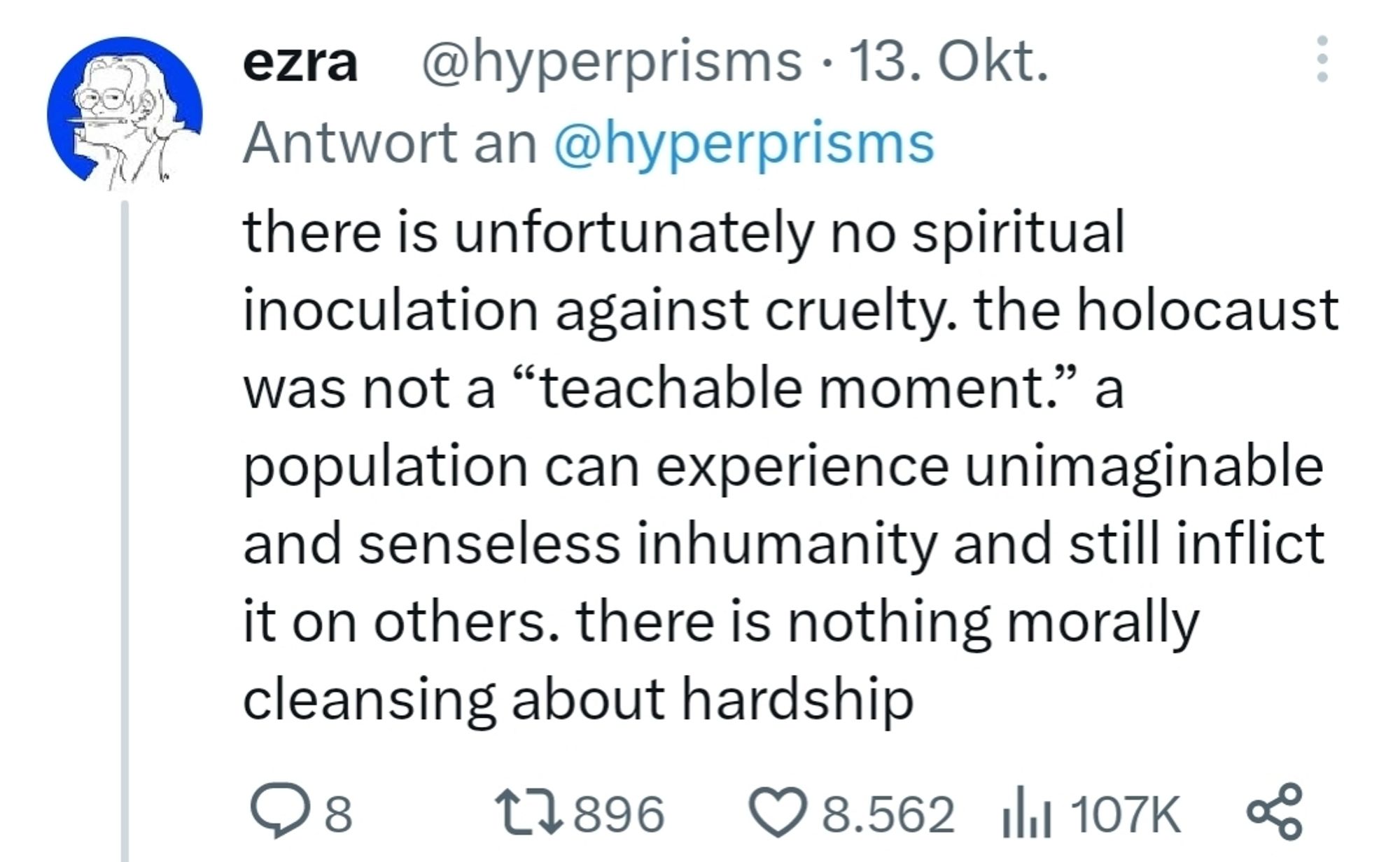 there is unfortunately no spiritual inoculation against cruelty. the holocaust was not a “teachable moment.” a population can experience unimaginable and senseless inhumanity and still inflict it on others. there is nothing morally cleansing about hardship