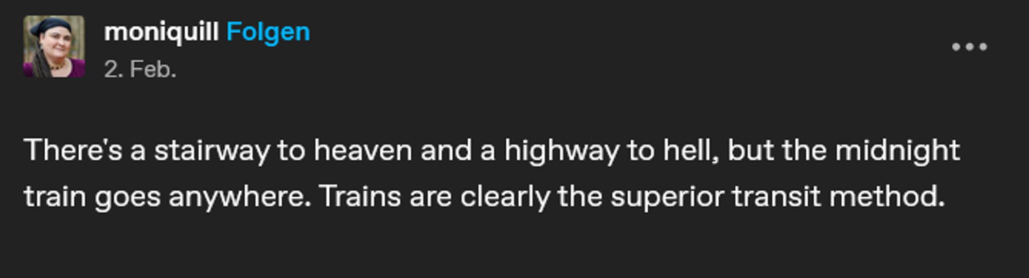 post by tumblr user moniquill reading There's a stairway to heaven and a highway to hell, but the midnight train goes anywhere. Trains are clearly the superior transit method.