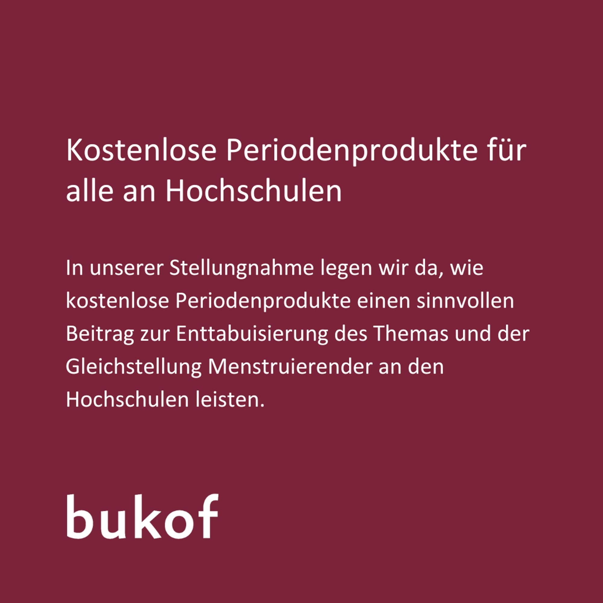 Es steht in weißer Schrift auf rotem Hintergrund: Kostenlose Periodenprodukte für alle an Hochschulen. In unserer Stellungsnahme legen wir da, wie kostenlose Periodenprodukte einen sinnvollen Beitrag zu Enttabuisierung des Themas und der Gleichstellung Menstruierender an den Hochschulen leisten.