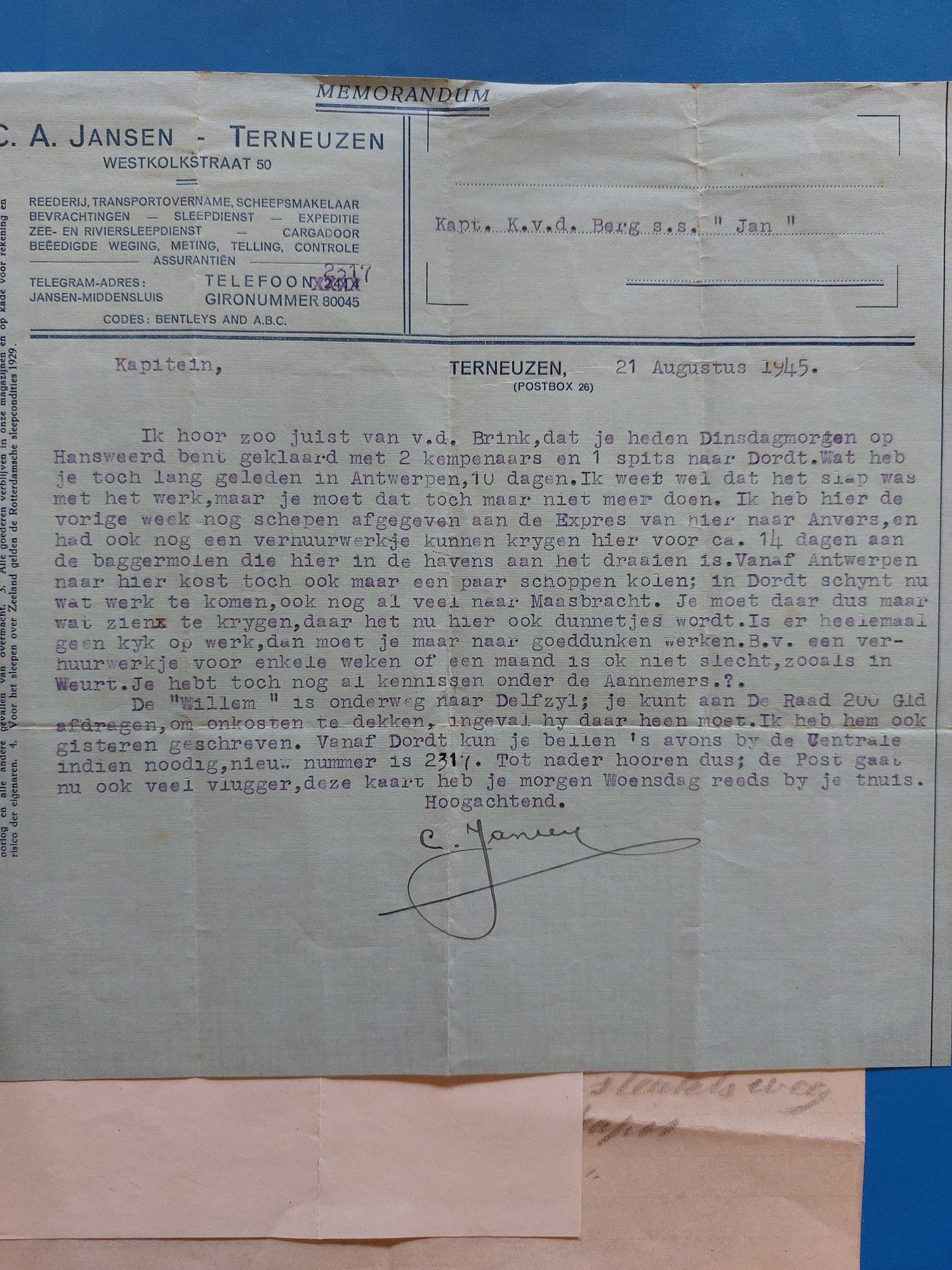 "21 augustus 1945.
Kapitein,
Ik hoor zoo juist van v.d. Brink, dat je heden Dinsdagmorgen op Hansweerd bent geklaard met 2 kempenaars en 1 spits naar Dordt. Wat heb je toch geleden in Antwerpen, 10 dagen. Ik weet wel dat het slap was met het werk, maar je moet dat toch maar niet meer doen. [...] Is er heelemaal geen kyk op werk, dan moet je maar naar goeddunken werken. B.v. een verhuurwerkje voor enkele weken of een maand is ook niet slecht, zooals in Weurt. Je hebt toch nog al kennissen onder de Aannemers?
[...] Tot nader hooren dus; de Post gaat nu ook veel vlugger, deze kaart heb je morgen Woensdag reeds by je thuis."