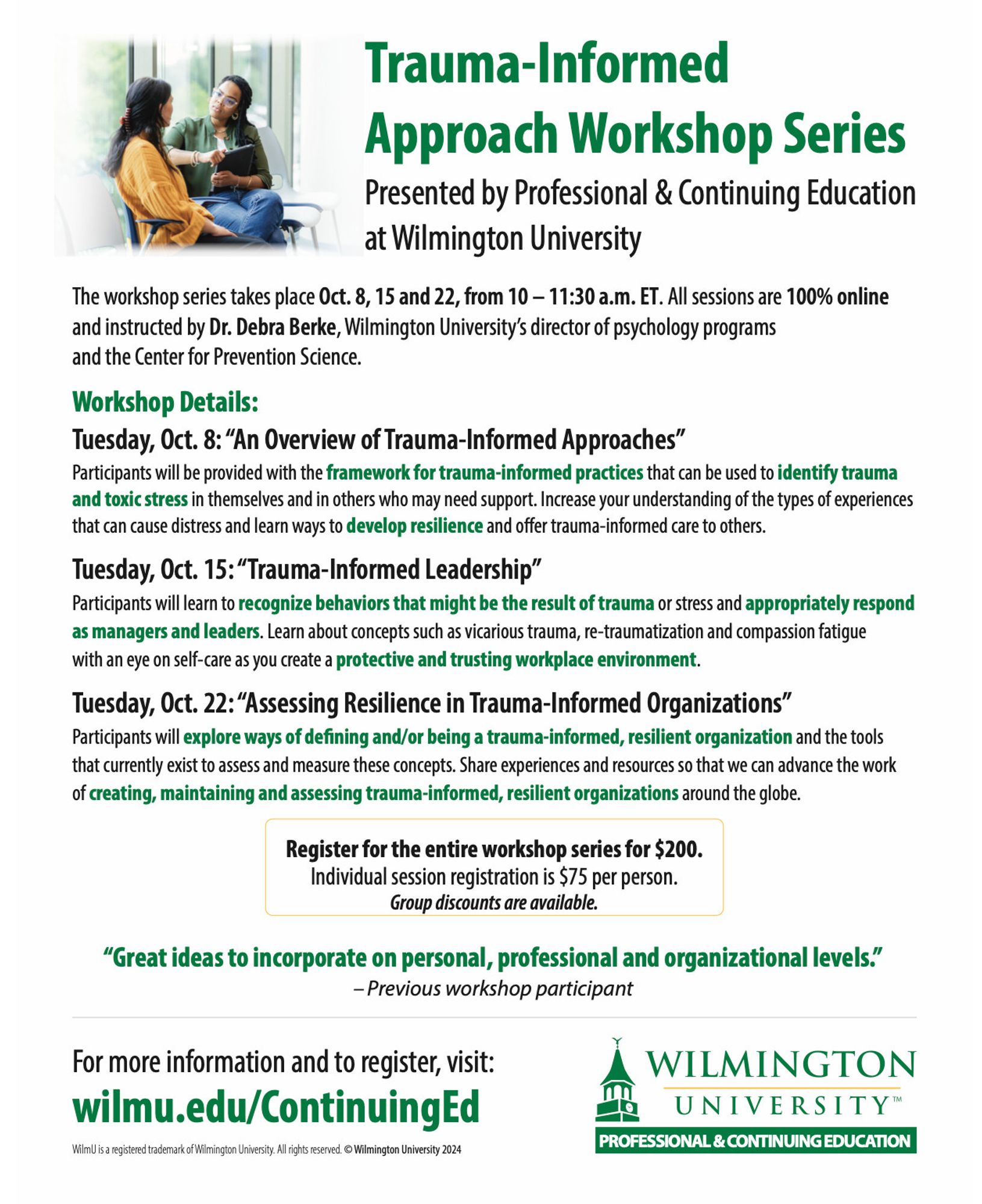 Trauma-Informed Approach Workshop Series
Presented by Professional & Continuing Education at Wilmington University

The workshop series takes place Oct. 8, 15 and 22, from 10 - 11:30 a.m. ET. All sessions are 100% online and instructed by Dr. Debra Berke, Wilmington University's director of psychology programs and the Center for Prevention Science.

Workshop Details:

Tuesday, Oct. 8: "An Overview of Trauma-Informed Approaches"

Tuesday, Oct. 15: "Trauma-Informed Leadership"

Tuesday, Oct. 22: "Assessing Resilience in Trauma-Informed"

For more information and to register, visit:
wilmu.edu/ContinuingEd