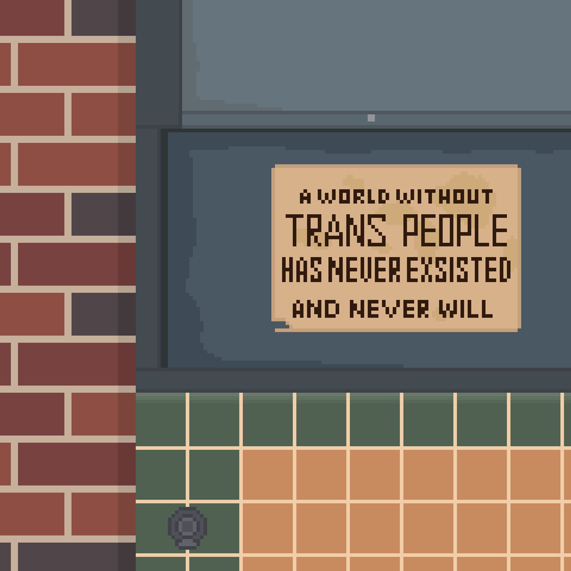 A pixel art piece of a poster on a wall that says "A world without trans people has never existed [sic] and never will"