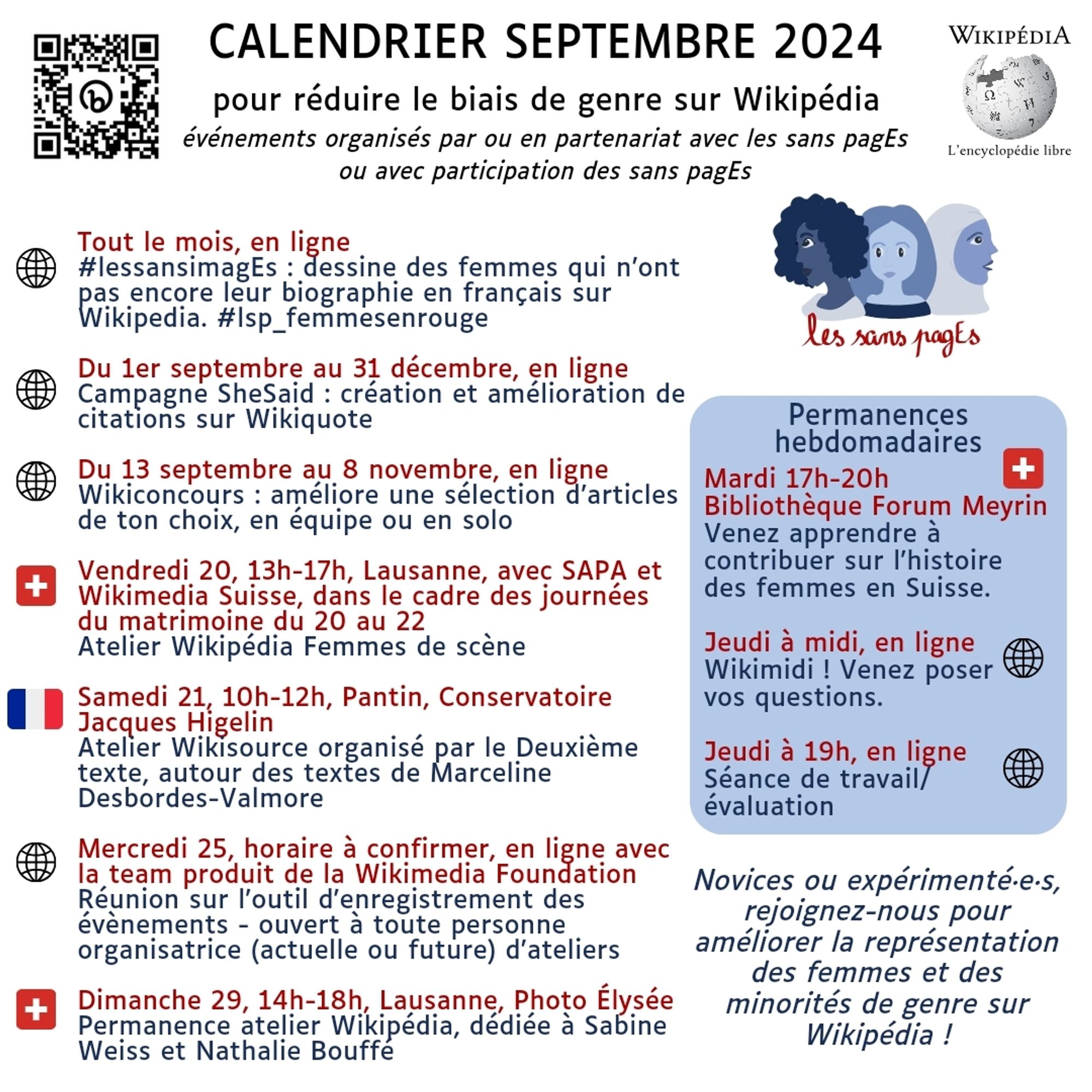 Calendrier septembre 2024 pour réduire le biais de genre sur Wikipédia événements organisés par ou en partenariat avec les sans pagEs ou avec participation des sans pagEs 

Tout le mois, en ligne -#lessansimagEs : dessine des femmes qui n’ont pas encore leur biographie en français sur Wikipedia. #lsp_femmesenrouge 

Du 1er septembre au 31 décembre, en ligne Campagne SheSaid : création et amélioration de citations sue Wikiquote 

Du 13 septembre au 8 novembre, en ligne Wikiconcours : améliore une sélection d’articles de ton choix, en équipe ou en solo 

Vendredi 20, 13h-17h, Lausanne, avec SAPA et Wikimedia Suisse, dans le cadre des journées du matrimoine du 20 au 22 Atelier Wikipédia Femmes de scène 

Samedi 21, 10h-12h, Pantin, Conservatoire Jacques Higelin Atelier Wikisource organisé par le Deuxième texte, autour des textes de Marceline Desbordes-Valmore 

Mercredi 25, horaire à confirmer, en ligne avec la team produit de la Wikimedia Foundation Réunion sur l'outil d'enregistrement d