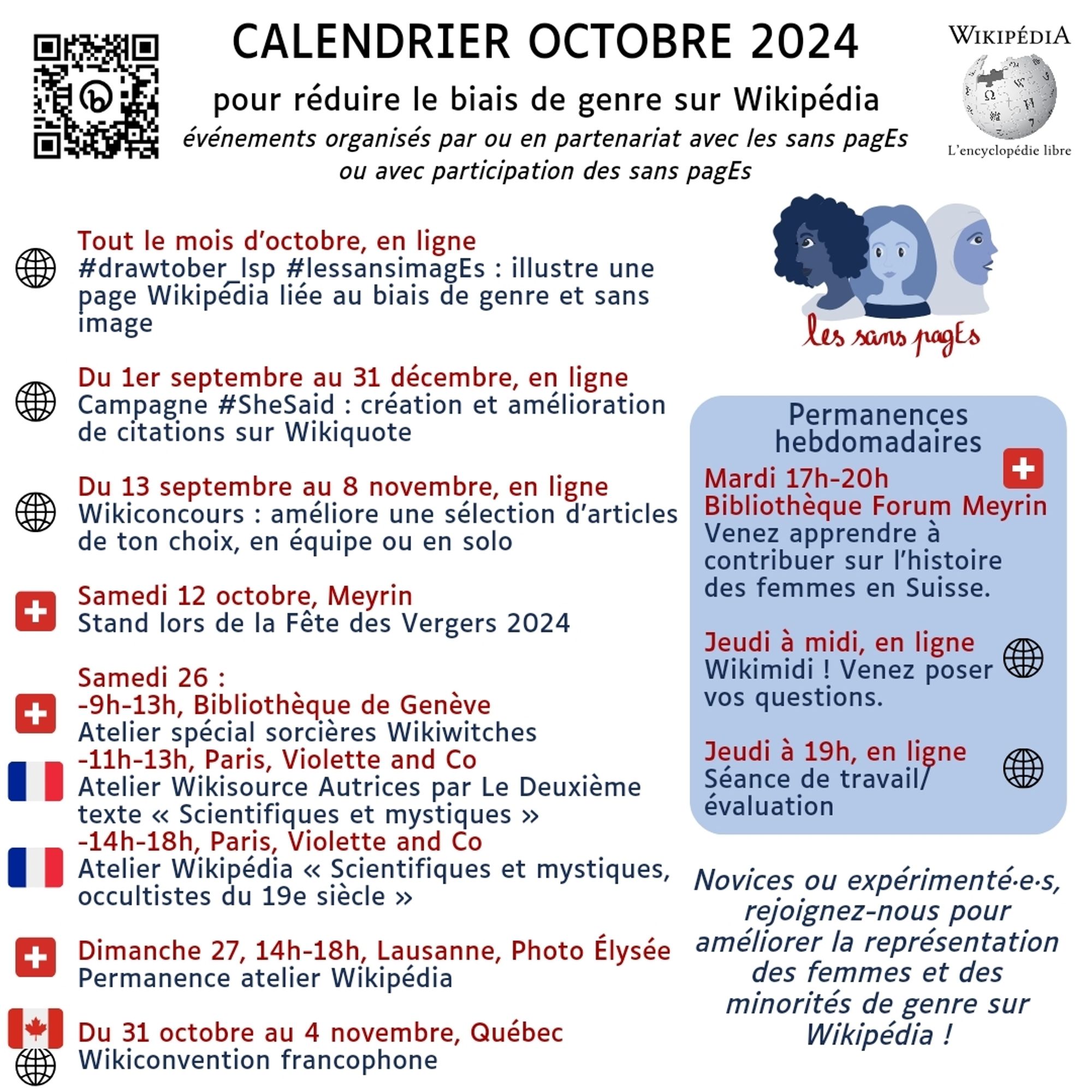 Calendrier Octobre 2024
pour réduire le biais de genre sur Wikipédia
événements organisés par ou en partenariat avec les sans pagEs
ou avec participation des sans pagEs

Tout le mois d’octobre, en ligne
#drawtober_lsp #lessansimagEs : illustre une page Wikipédia liée au biais de genre et sans image

Du 1er septembre au 31 décembre, en ligne
Campagne #SheSaid : création et amélioration de citations sur Wikiquote

Du 13 septembre au 8 novembre, en ligne
Wikiconcours : améliore une sélection d’articles de ton choix, en équipe ou en solo

Samedi 12 octobre, Meyrin
Stand lors de la Fête des Vergers 2024

Samedi 26 :
-9h-13h, Bibliothèque de Genève
Atelier spécial sorcières Wikiwitches 
-11h-13h, Paris, Violette and Co
Atelier Wikisource Autrices par Le Deuxième texte « Scientifiques et mystiques »
-14h-18h, Paris, Violette and Co
Atelier Wikipédia « Scientifiques et mystiques, occultistes du 19e siècle »

Dimanche 27, 14h-18h, Lausanne, Photo Élysée Permanence atelier Wikipédia

Du 31 octob