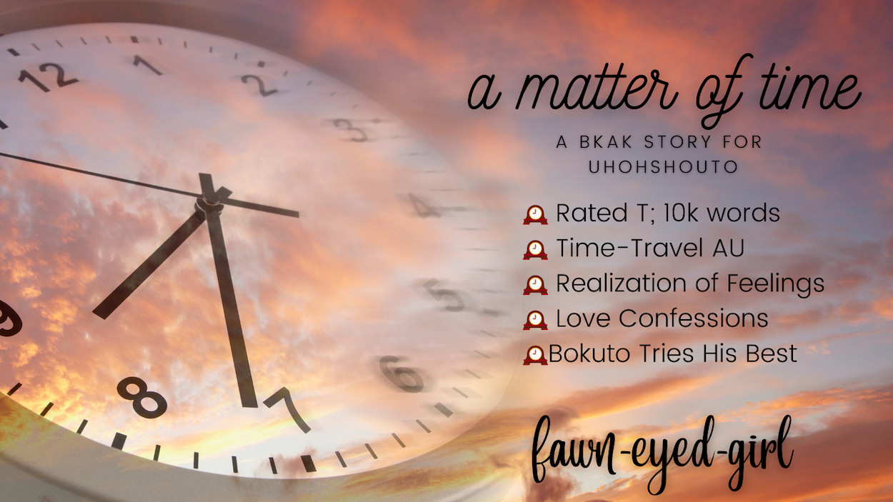 A Matter of Time: A BKAK story for Uhohshouto
Rated T; 10k words
Time-Travel AU
Realization of Feelings
Love Confessions
Bokuto Tries His Best