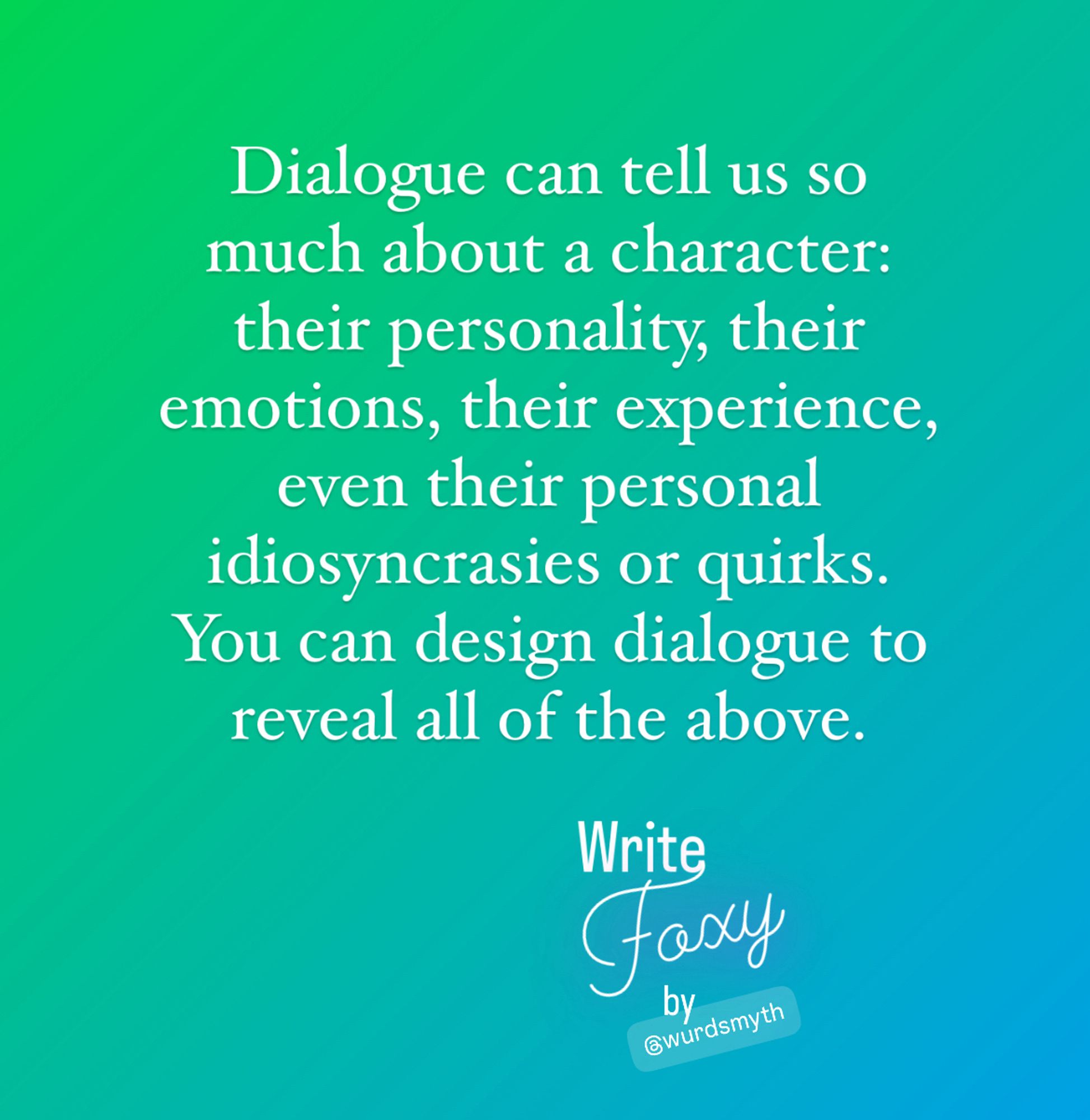 A quote from this week’s WriteFoxy Foxy Notes reads: “Dialogue can tell us so much about a character: their personality, their emotions, their experience, even their personal idiosyncrasies or quirks. You can design dialogue to reveal all of the above.”