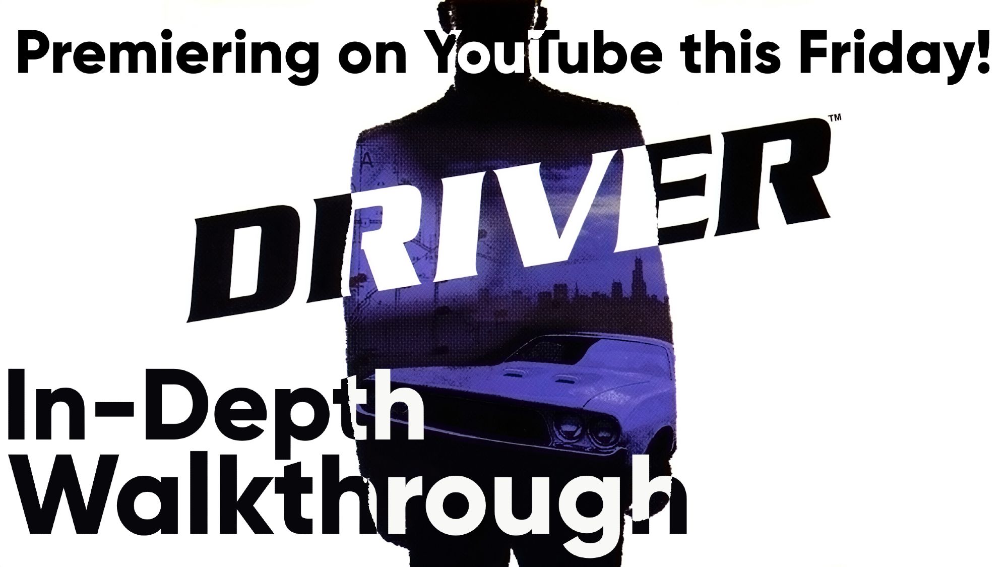 Covert art from Driver PS1 video game. Tanner's silhouette standing in the middle, with the inside of the silhouette being filled with a city map, city horizon and a 70s muscle car.

The text says: Premiering on YouTube this Friday!
Then the Driver logo.
Finally, says: In-Depth Walkthrough.