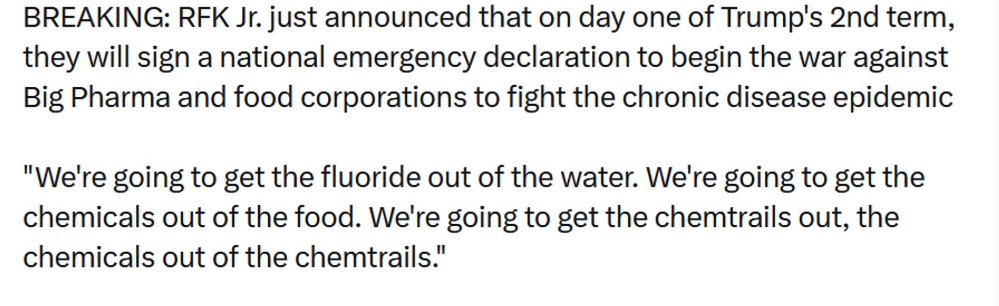 RFK Jr. announcing that on the first day of Trump's second term they're getting fluoride out of the water, among other batshit things.