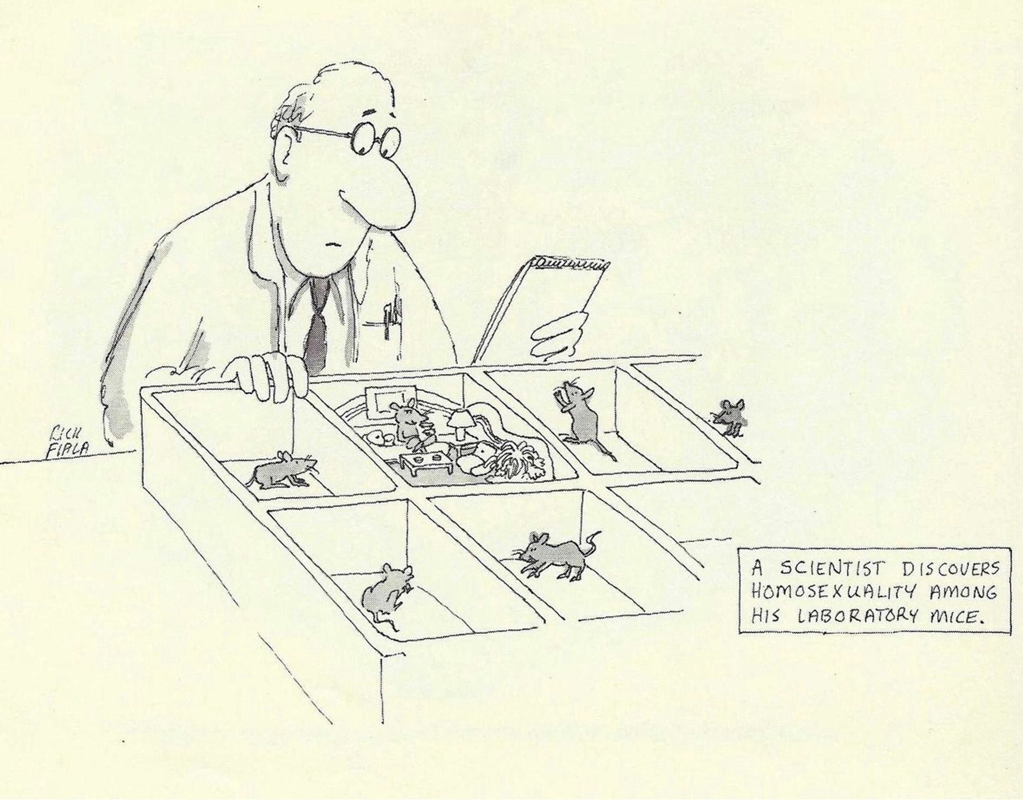 In Cartoons from Christopher Street by Charles Ortleb and Richard Fiala 1978

Illustration: A scientist examines a series of mice in cells, most of which are barren, but one of which is chilling in lavish style. The caption reads “A scientist discovers homosexuality among his laboratory mice.”