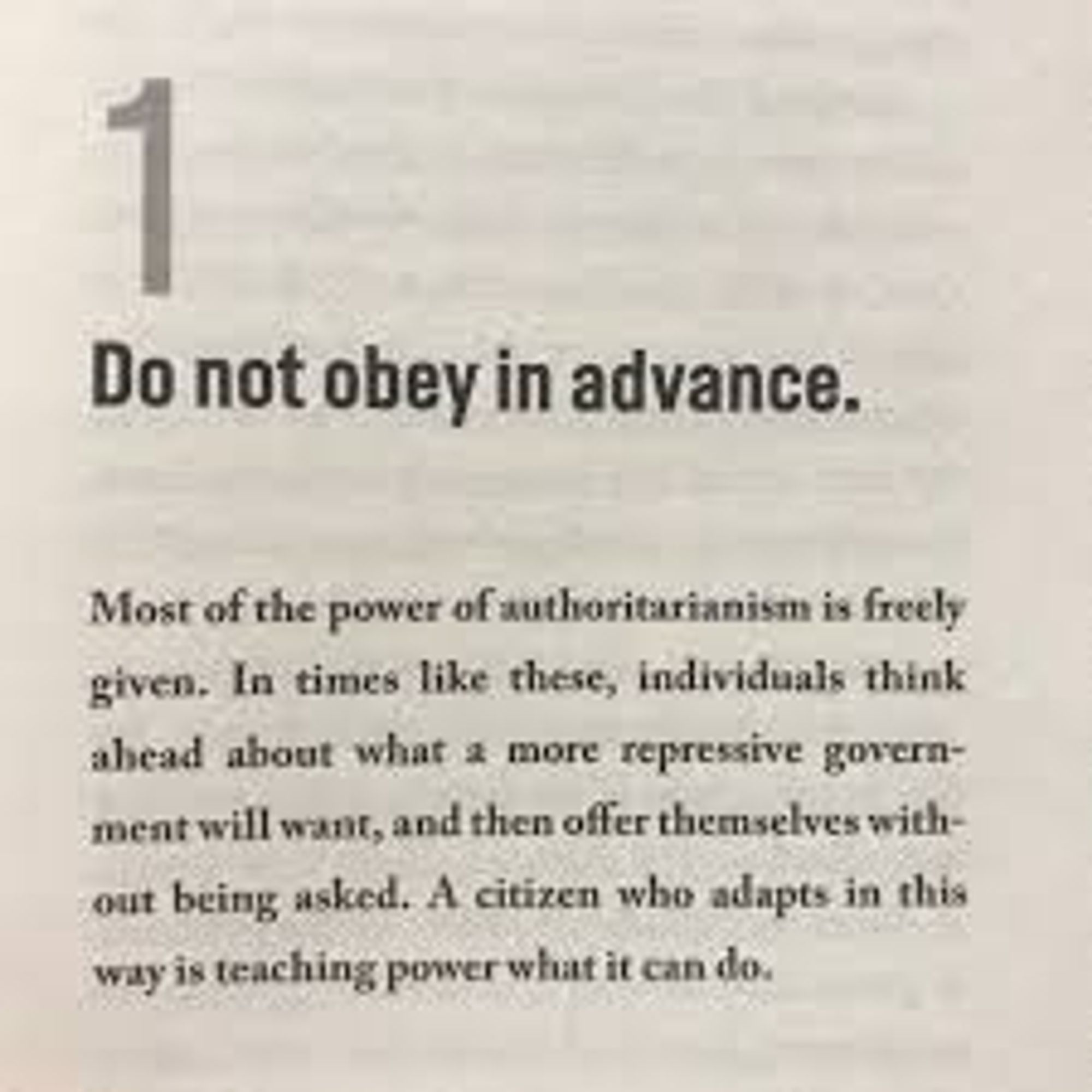 Do not obey in advance. 

Most of the power of authoritarianism is freely given. In times like these, individuals think ahead about what a more repressive government will want, and then offer themselves without being asked. A citizen who adapts in this way is teaching power what it can do.