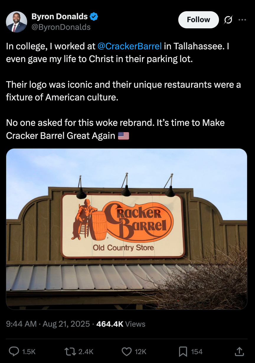 Byron Donalds tweets: "In college, I worked at CrackerBarrel
 in Tallahassee. I even gave my life to Christ in their parking lot.

Their logo was iconic and their unique restaurants were a fixture of American culture.

No one asked for this woke rebrand. It’s time to Make Cracker Barrel Great Again 🇺🇸"