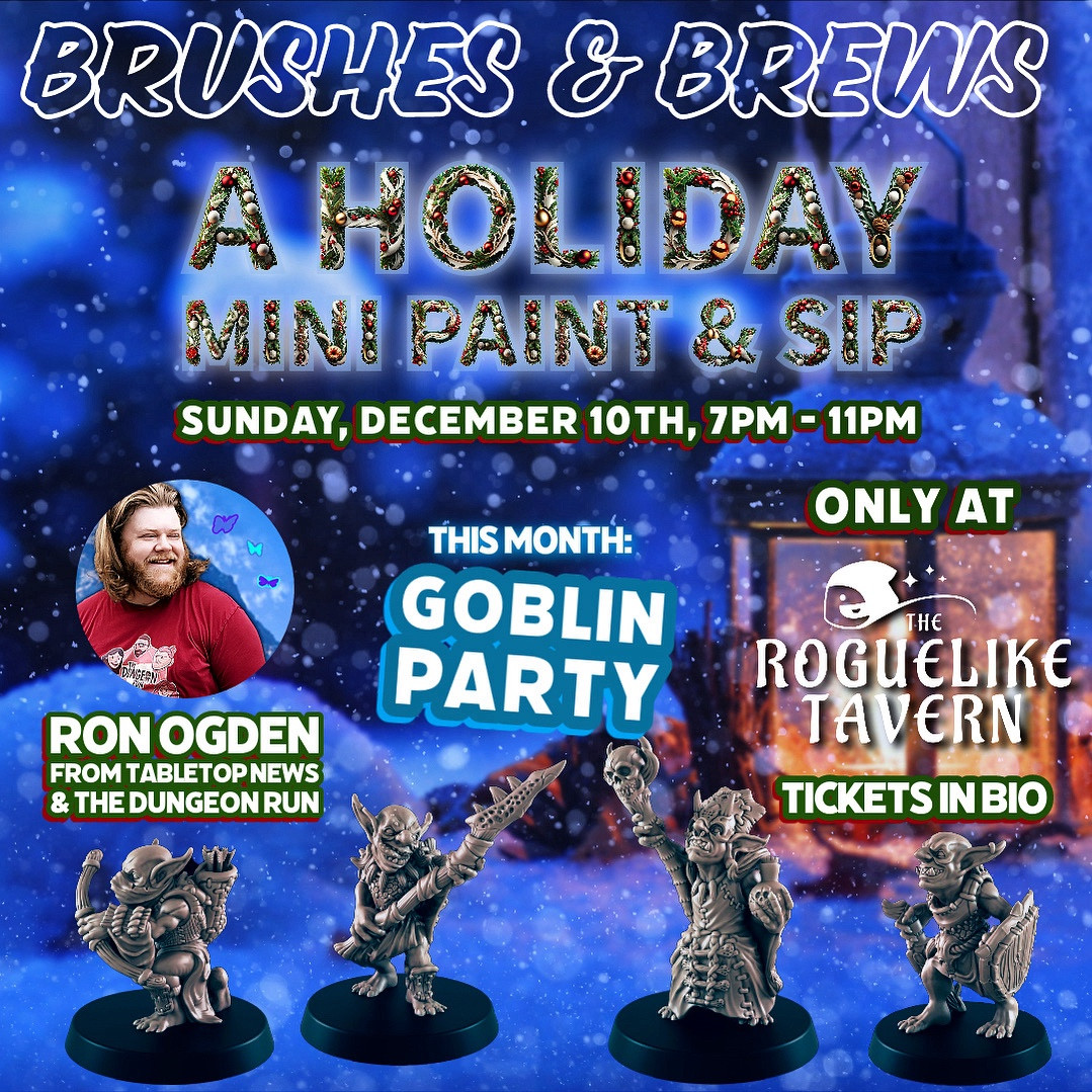 December 10th’s “Brushes N Brews” event starts at 7pm until 11pm. Ron Ogden from The Dungeon Run and Tabletop News is hosting at the Roguelike Tavern. This month: a Goblin Party!