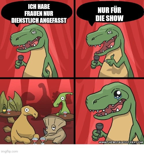 Eine Meme mit vier Panels.
Oben links steht ein T-Rex mit einem Mikrofon vor einem roten Vorhang und sagt "Ich habe Frauen nur dienstlich angefasst"
Rechts daneben ist nochmal der T-Rex zu sehen der in das Publikum zeigt und sagt "Nur für die Show"
Links unten sieht man ein Bild vom Publikum  in welchem vier Dinosaurier zu sehen sind die das nicht so lustig finden.
Und rechts sieht man wieder den T-Rex der Tränen in den Augen hat und aus Verzweiflung lacht weil er die Situation wohl retten will.