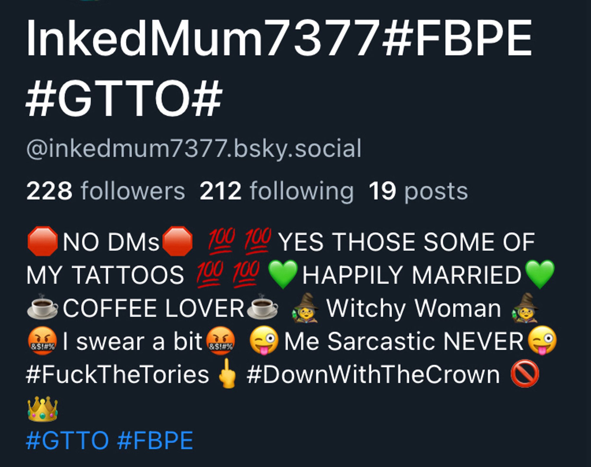 InkedMum7377#FBPE
#GTTO#
@inkedmum7377.bsky.social
228 followers 212 following 19 posts
NO DMS
100 100
YES THOSE SOME OF
MY TATTOOS
HAPPILY MARRIED
COFFEE LOVER
Witchy Woman
85a%
I swear a bit
RS！#%
Me Sarcastic NEVER
#FuckTheTories
#DownWithTheCrown
#GTTO #FBPE