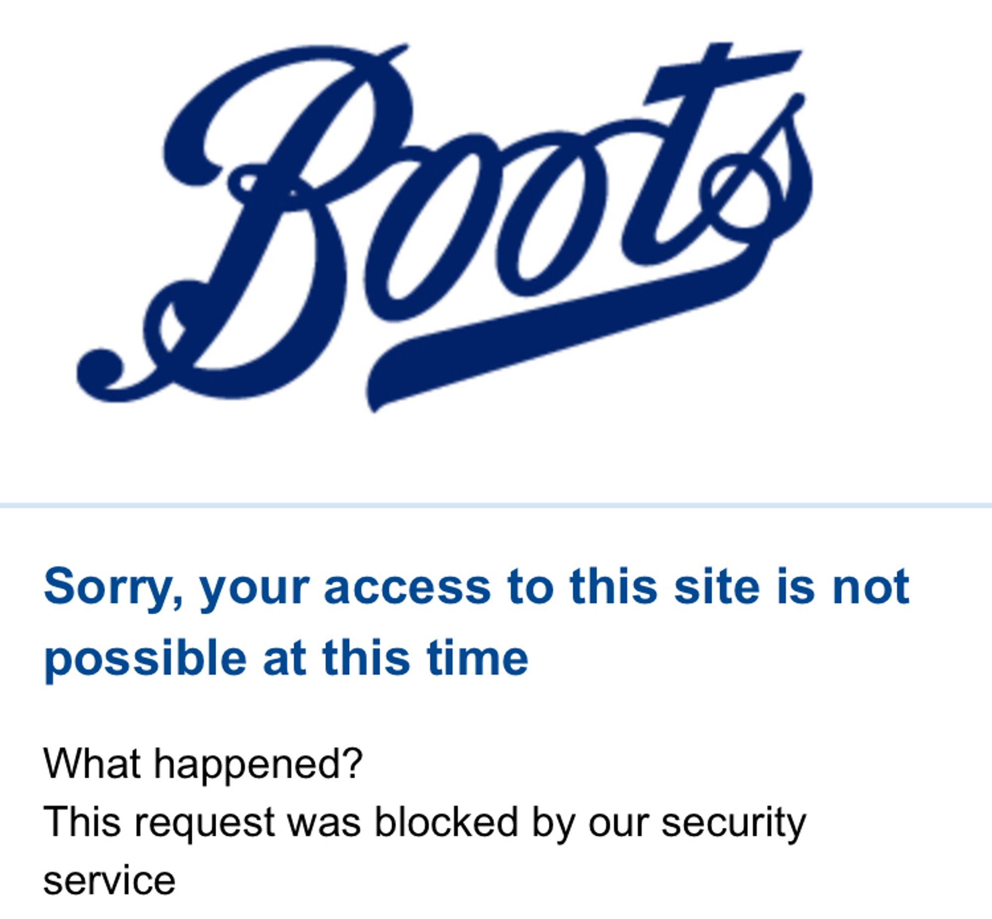 Boots dot com

Sorry, your access to this site is not possible at this time
What happened?
This request was blocked by our security service