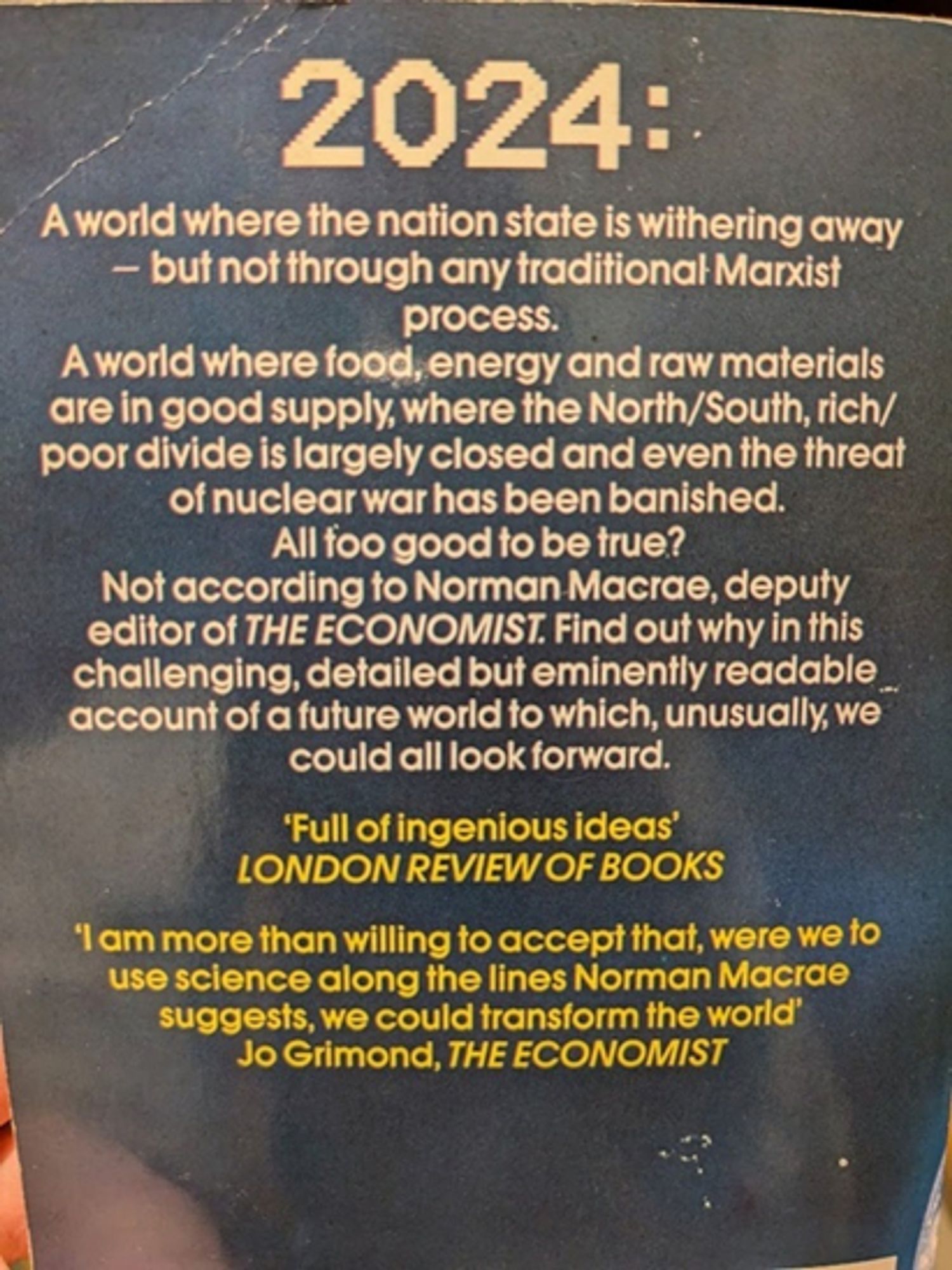 The rear cover describes 2024 as a "world where the nation state is withering away... where food, energy and raw materials are in good supply... and even the threat of nuclear war has been banished". Norman MacRae's book is "Full of ingeious ideas" according to London Review of Books.