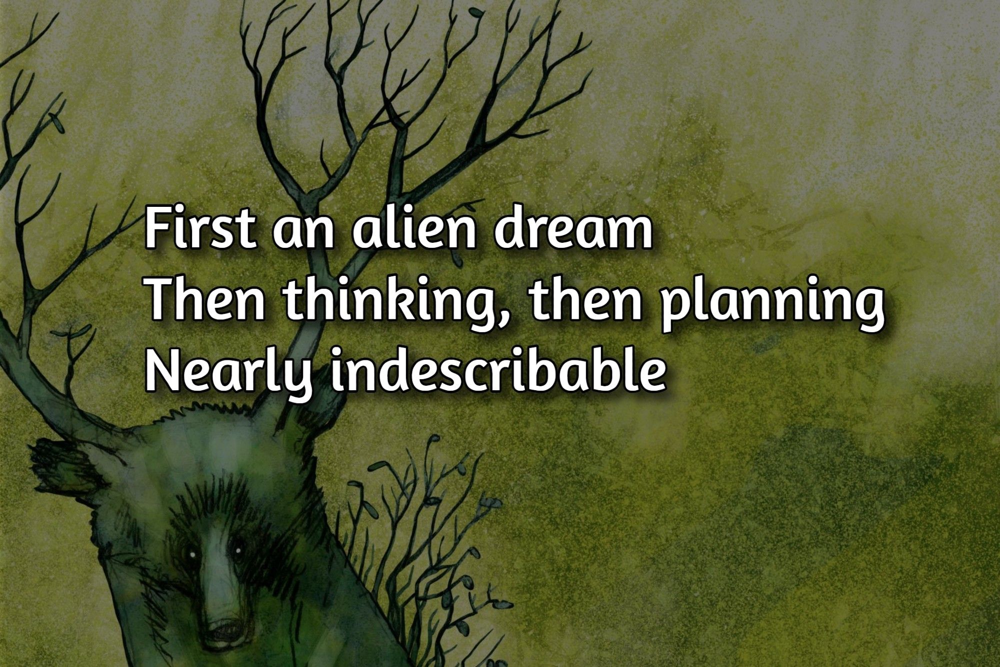 First an alien dream
Then thinking, then planning
Nearly indescribable