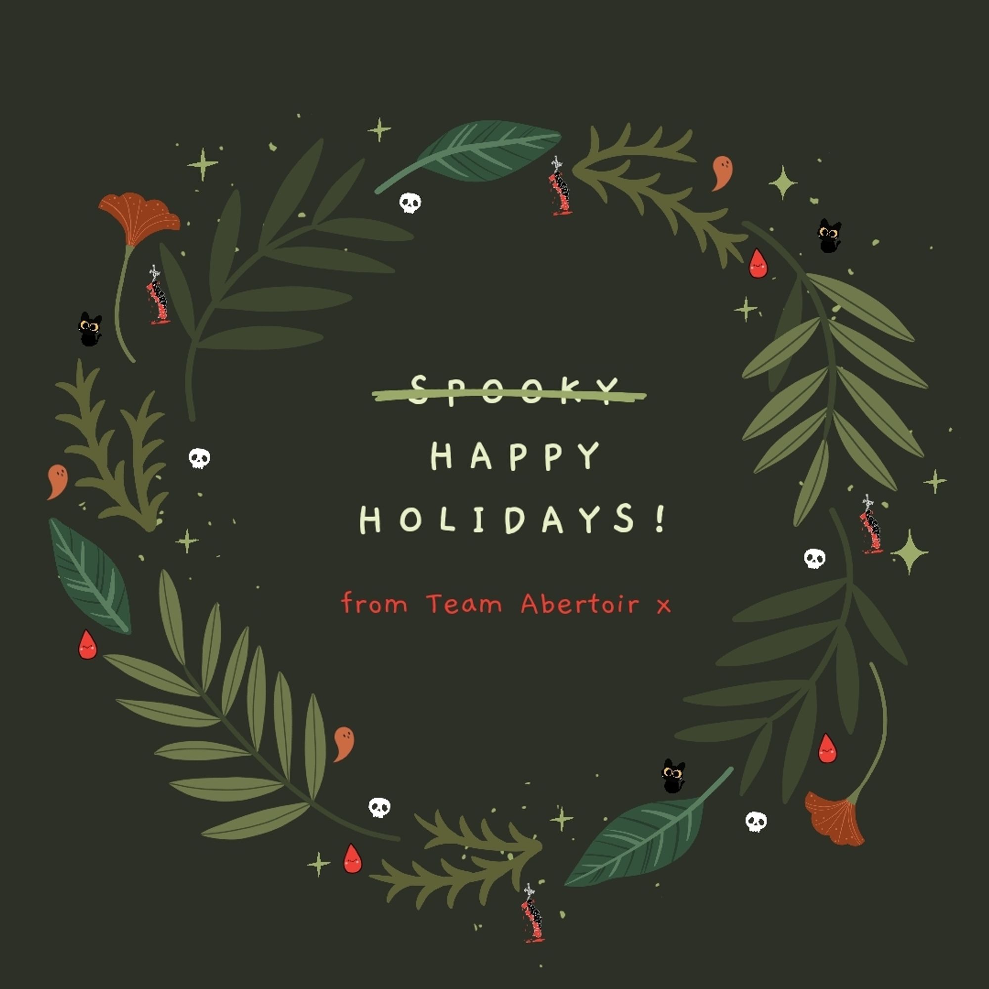 A dark green graphic with a "festive wreath" design, with added decorations such as cute versions of skulls and ghosts. In the centre of the wreath in light green, the word "spooky" is crossed out, followed by "happy holidays". Beneath in a smaller, red font is "from Team Abertoir x".