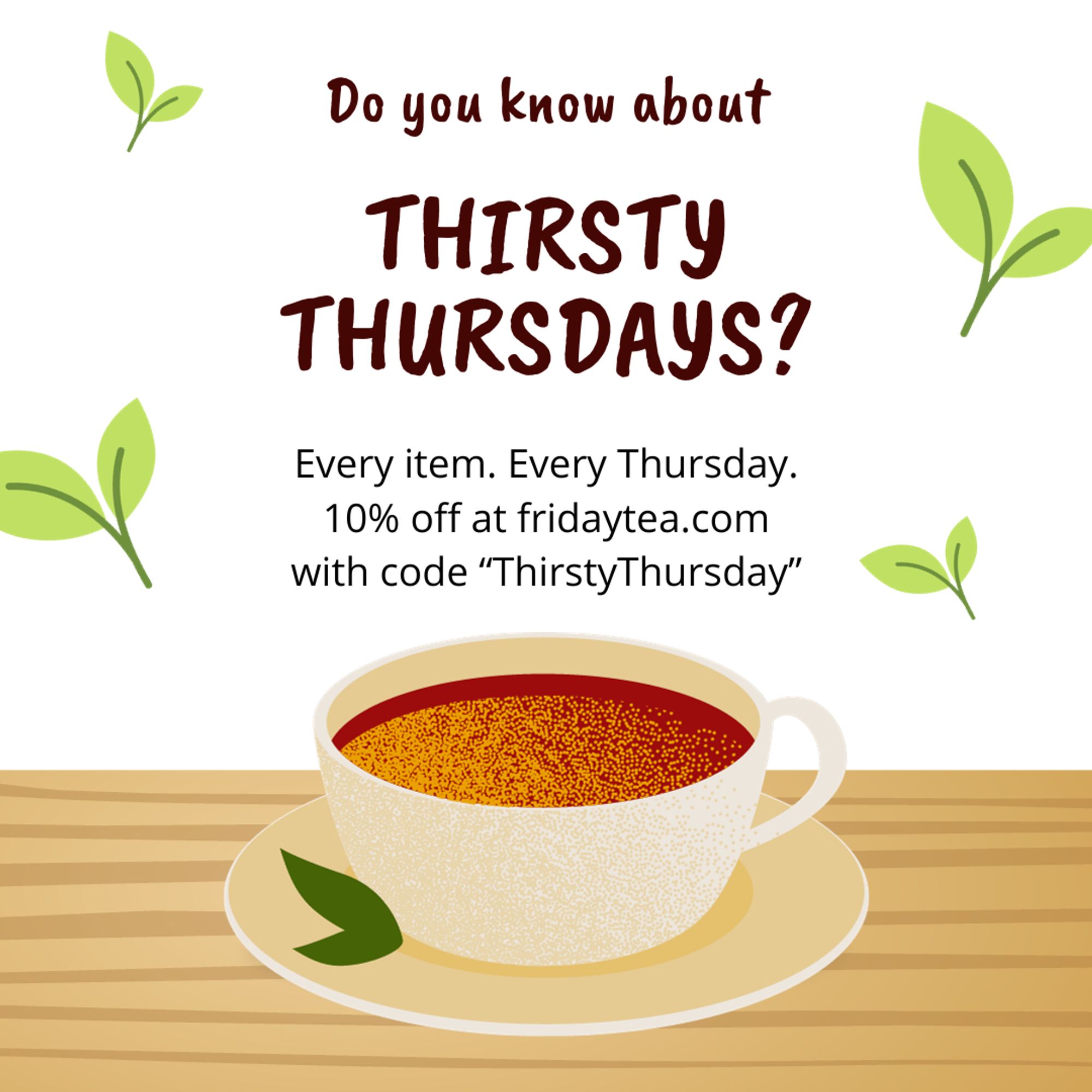 Do you know about Thirsty Thursdays? Every item. Every Thursday. 10% off at fridaytea.com with code "ThirstyThursday"