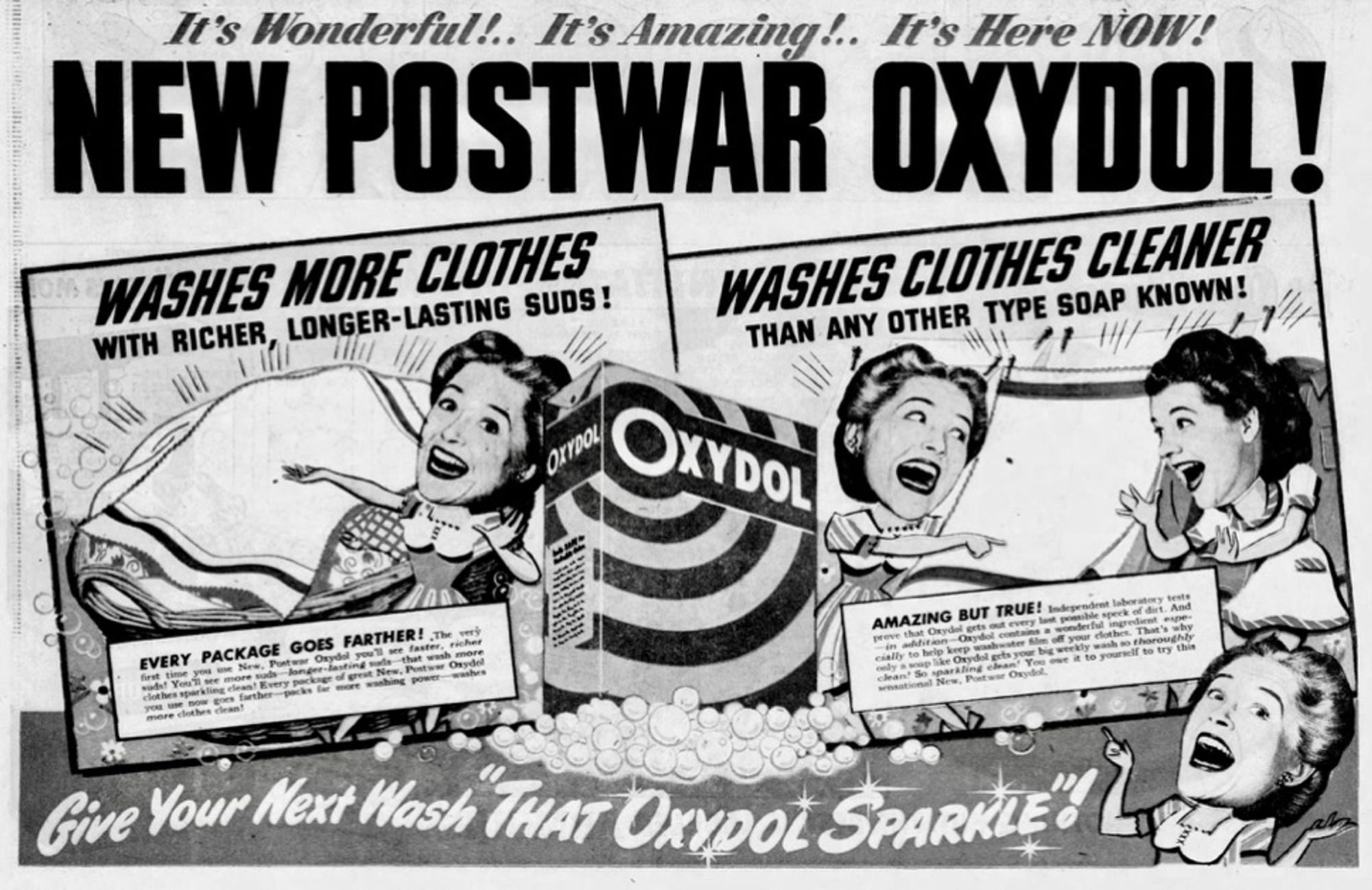 Full ad featuring four unreasonably enthusiastic consumers beholding clean laundry. 

Copy excerpt. 

It's Wonderful!.. It's Amazing!.. It's Here NOW!
NEW POSTWAR OXYDOL!

WASHES MORE CLOTHES WITH RICHER, LONGER-LASTING SUDS!

WASHES CLOTHES CLEANER
THAN ANY OTHER TYPE SOAP KNOWN!