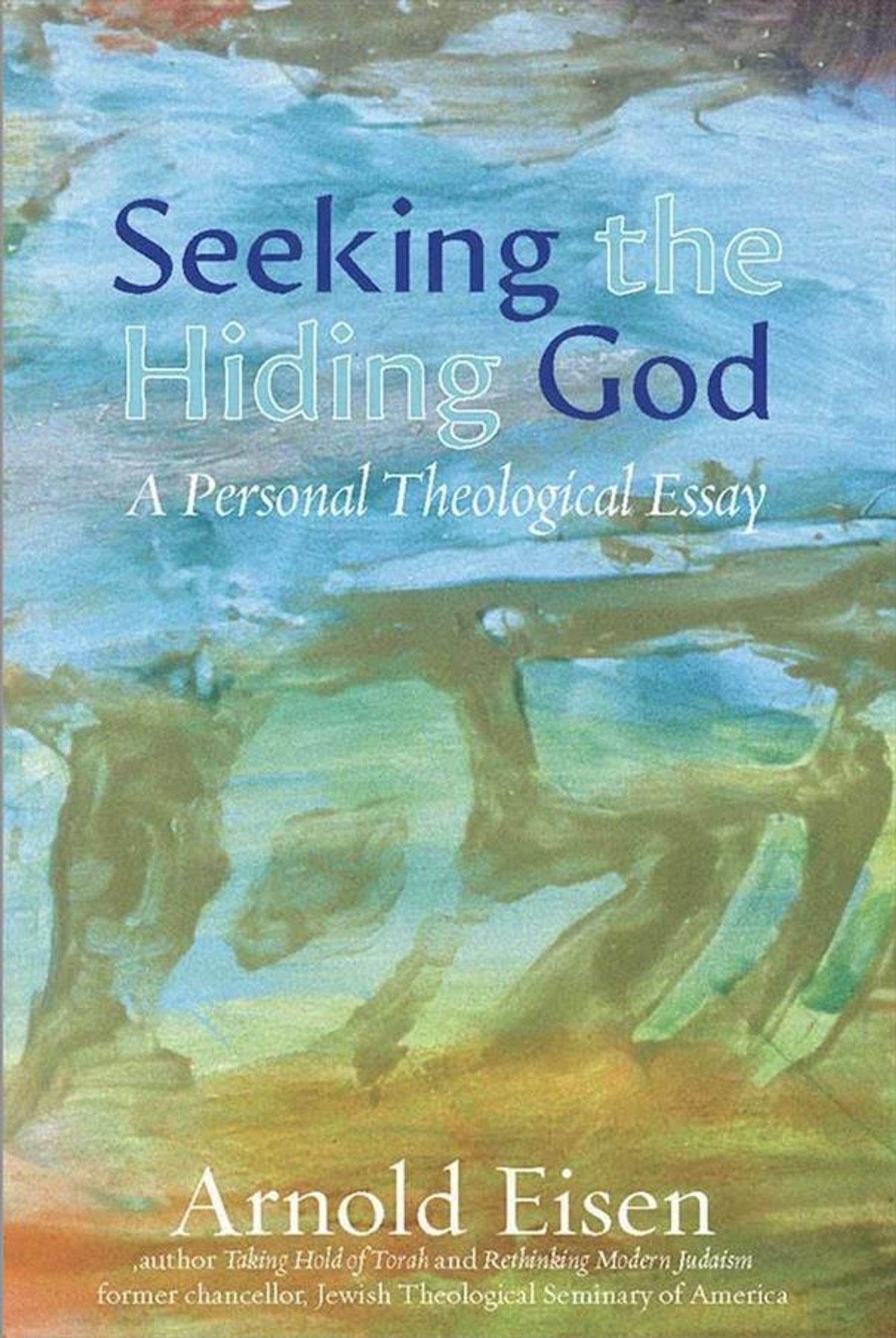 cover of 

SEEKING THE HIDING GOD
A PERSONAL THEOLOGICAL ESSAY

by Arnold Eisen author TAKING HOLD OF TORAH and RETHINKING MODERN JUDAISM, former chancellor, Jewish Theological Seminary of America

cover image is abstracted watercolor landscape; top portion is more blues, middle is shifting shapes of green, bottom is more orange and greens.
