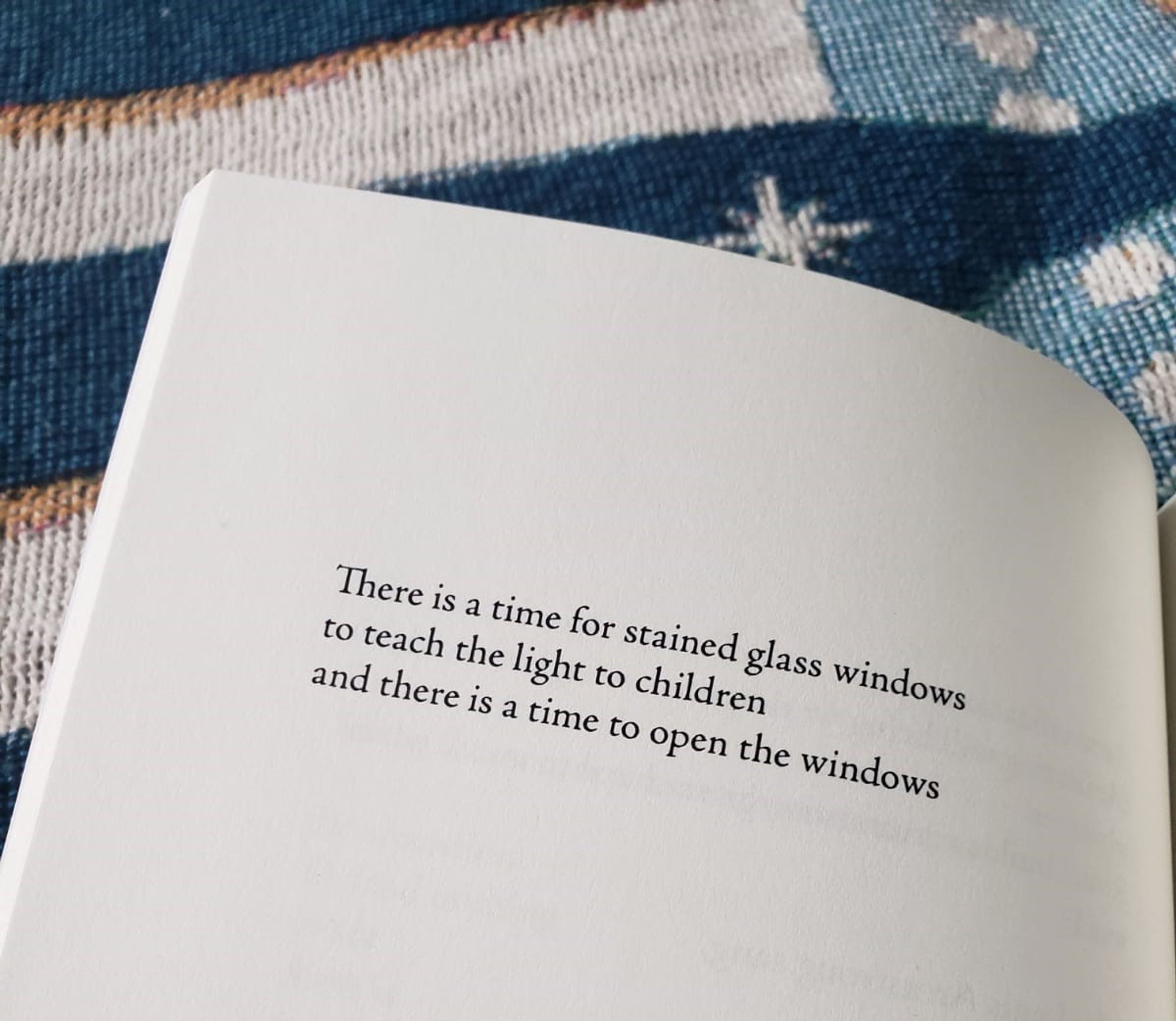 There is a time for stained glass windows
to teach the light to children
and there is a time to open the windows