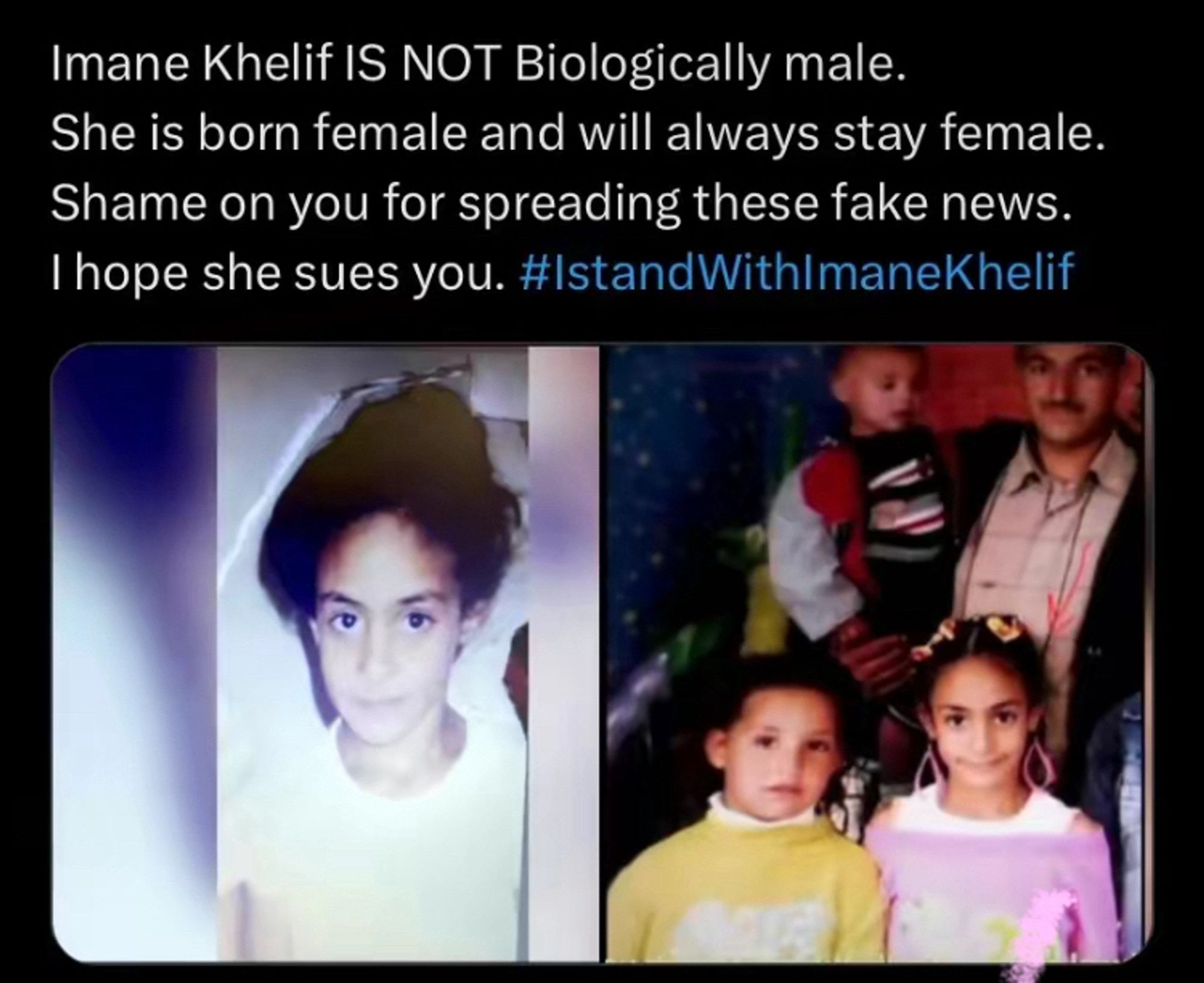 Imane Khelif IS NOT Biologically male.
She is born female and will always stay female.
Shame on you for spreading these fake news.
I hope she sues you. #standWith|maneKhelif