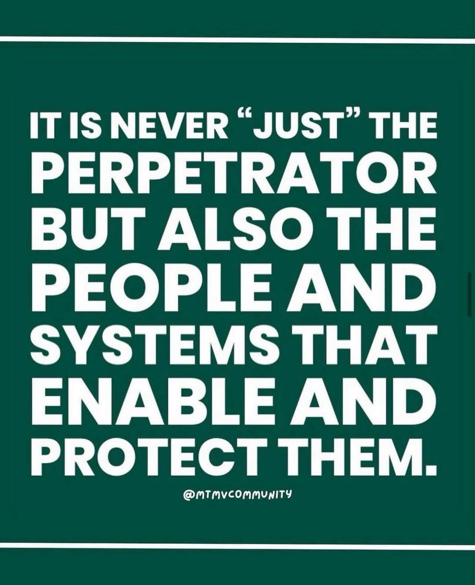 IT IS NEVER "JUST" THE PERPETRATOR BUT ALSO THE PEOPLE AND SYSTEMS THAT ENABLE AND PROTECT THEM. 

sign and sentiment posted by the MTMV COMMUNITY SUPPORT NETWORK