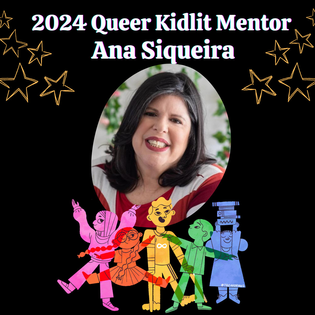 Black background with yellow stars at the top "2024 Queer Kidlit Mentor Ana Siqueira Headshot of Ana -- light skinned woman with long dark hair, smiling.
Queerkidlit.weebly.com Logo: overlapping children in colors of the rainbow. One has on a hijab, one has glasses, one has crutches and an infinity symbol on their shirt, one is holding a stack of books high. By @tbeardraws