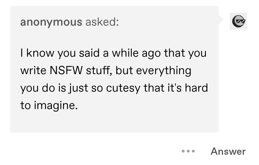 A question from an anonymous user on Tumblr, reading: "I know you said a while ago that you write NSFW stuff, but everything you do is just so cutesy that it's hard to imagine."