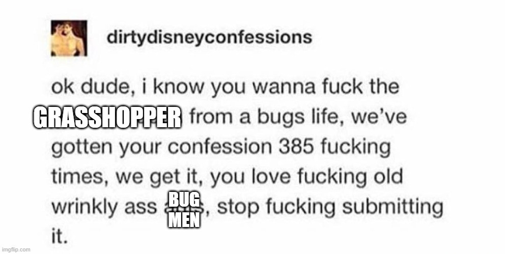 an edit of the dirtydisneyconfessions "i know you wanna fuck the granny ant from a bug's life" post but with granny ant replaced with GRASSHOPPER