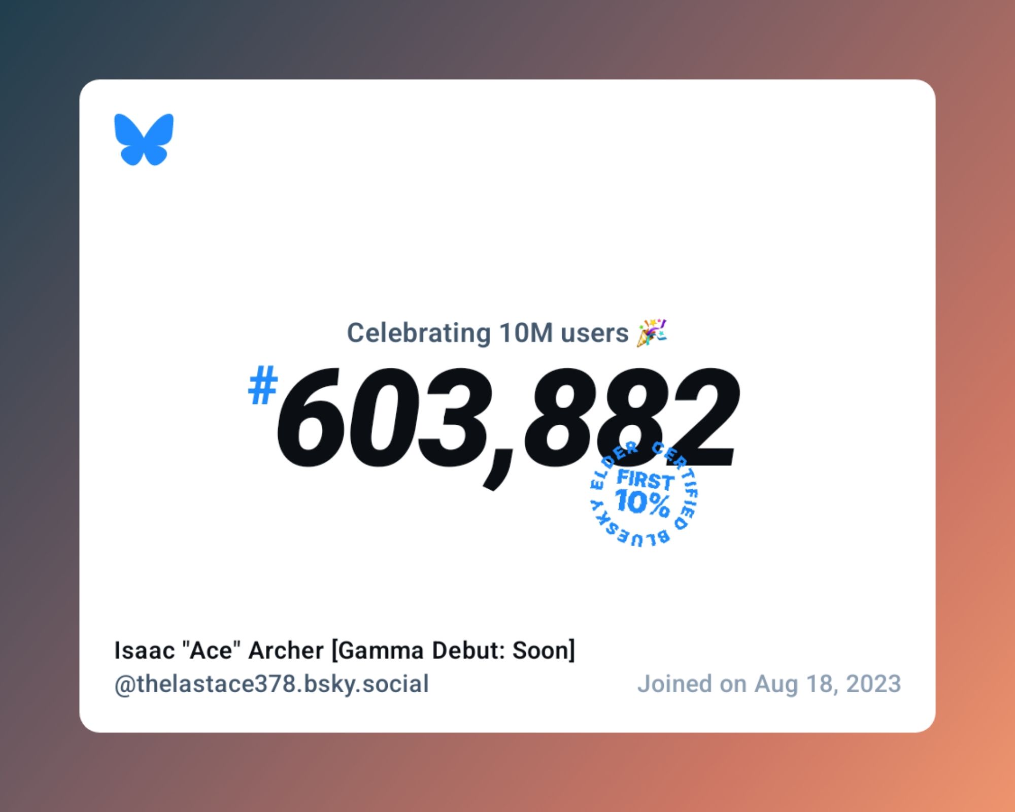 A virtual certificate with text "Celebrating 10M users on Bluesky, #603,882, Isaac "Ace" Archer [Gamma Debut: Soon] ‪@thelastace378.bsky.social‬, joined on Aug 18, 2023"